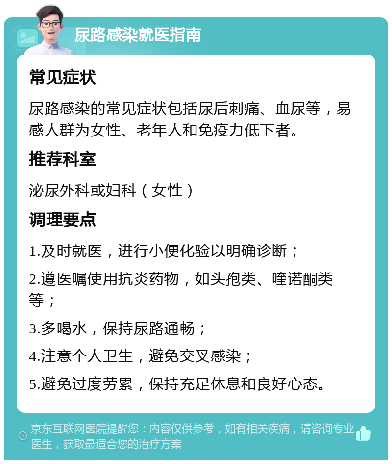 尿路感染就医指南 常见症状 尿路感染的常见症状包括尿后刺痛、血尿等，易感人群为女性、老年人和免疫力低下者。 推荐科室 泌尿外科或妇科（女性） 调理要点 1.及时就医，进行小便化验以明确诊断； 2.遵医嘱使用抗炎药物，如头孢类、喹诺酮类等； 3.多喝水，保持尿路通畅； 4.注意个人卫生，避免交叉感染； 5.避免过度劳累，保持充足休息和良好心态。