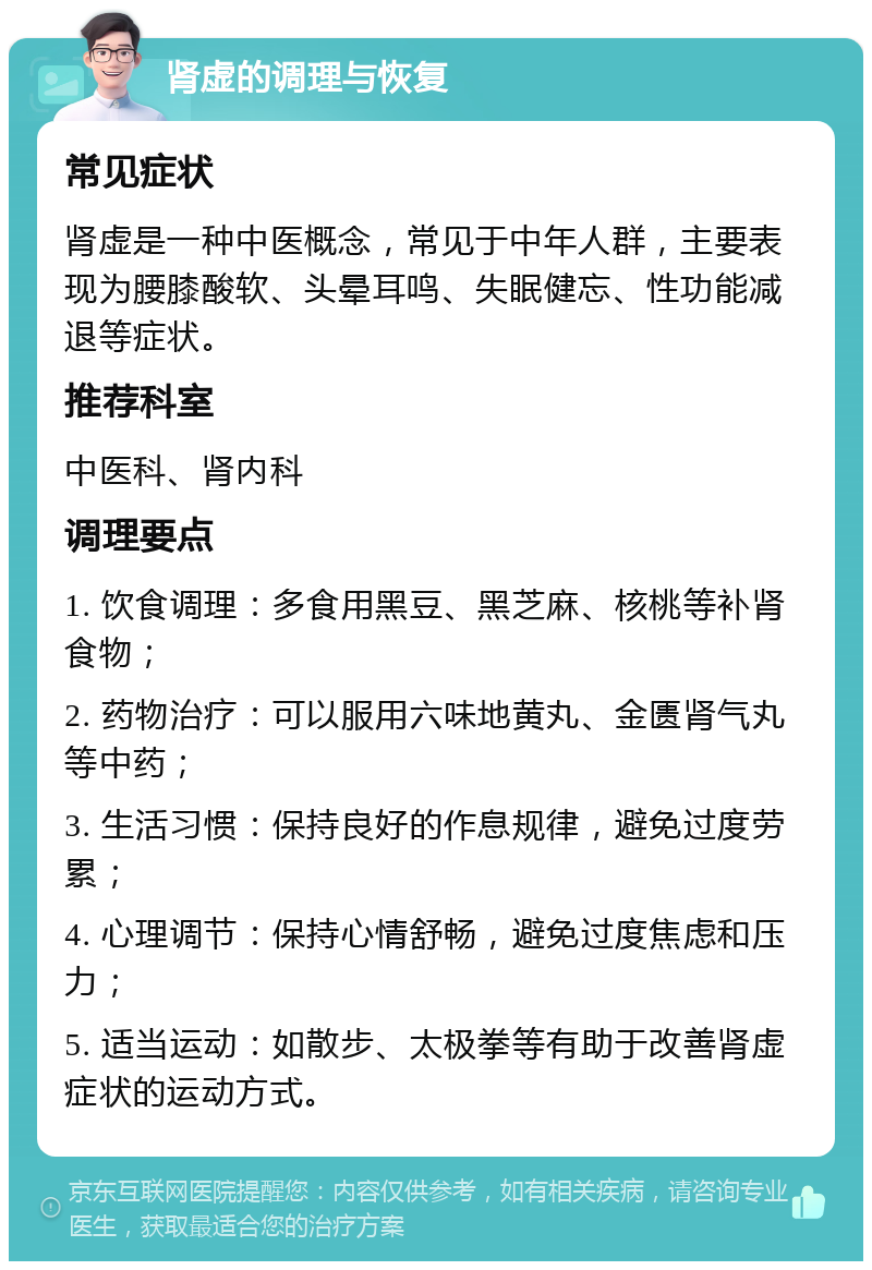 肾虚的调理与恢复 常见症状 肾虚是一种中医概念，常见于中年人群，主要表现为腰膝酸软、头晕耳鸣、失眠健忘、性功能减退等症状。 推荐科室 中医科、肾内科 调理要点 1. 饮食调理：多食用黑豆、黑芝麻、核桃等补肾食物； 2. 药物治疗：可以服用六味地黄丸、金匮肾气丸等中药； 3. 生活习惯：保持良好的作息规律，避免过度劳累； 4. 心理调节：保持心情舒畅，避免过度焦虑和压力； 5. 适当运动：如散步、太极拳等有助于改善肾虚症状的运动方式。