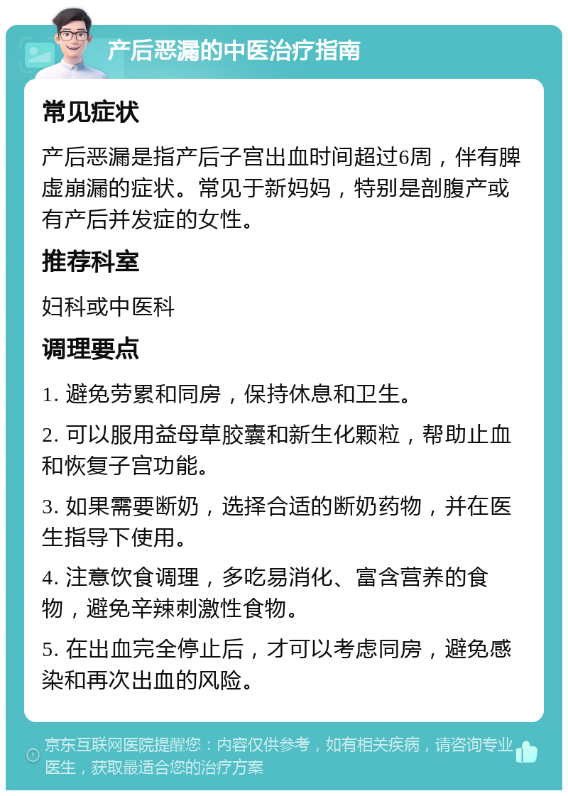 产后恶漏的中医治疗指南 常见症状 产后恶漏是指产后子宫出血时间超过6周，伴有脾虚崩漏的症状。常见于新妈妈，特别是剖腹产或有产后并发症的女性。 推荐科室 妇科或中医科 调理要点 1. 避免劳累和同房，保持休息和卫生。 2. 可以服用益母草胶囊和新生化颗粒，帮助止血和恢复子宫功能。 3. 如果需要断奶，选择合适的断奶药物，并在医生指导下使用。 4. 注意饮食调理，多吃易消化、富含营养的食物，避免辛辣刺激性食物。 5. 在出血完全停止后，才可以考虑同房，避免感染和再次出血的风险。