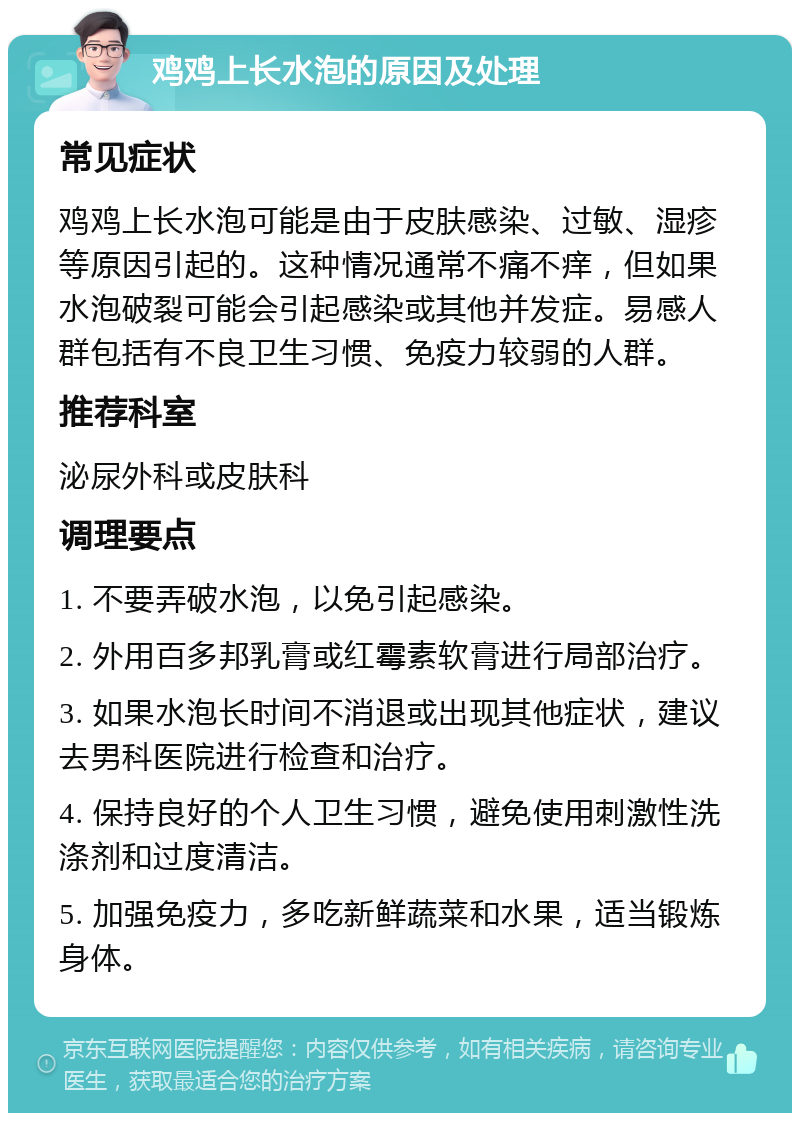 鸡鸡上长水泡的原因及处理 常见症状 鸡鸡上长水泡可能是由于皮肤感染、过敏、湿疹等原因引起的。这种情况通常不痛不痒，但如果水泡破裂可能会引起感染或其他并发症。易感人群包括有不良卫生习惯、免疫力较弱的人群。 推荐科室 泌尿外科或皮肤科 调理要点 1. 不要弄破水泡，以免引起感染。 2. 外用百多邦乳膏或红霉素软膏进行局部治疗。 3. 如果水泡长时间不消退或出现其他症状，建议去男科医院进行检查和治疗。 4. 保持良好的个人卫生习惯，避免使用刺激性洗涤剂和过度清洁。 5. 加强免疫力，多吃新鲜蔬菜和水果，适当锻炼身体。