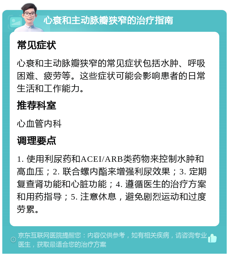 心衰和主动脉瓣狭窄的治疗指南 常见症状 心衰和主动脉瓣狭窄的常见症状包括水肿、呼吸困难、疲劳等。这些症状可能会影响患者的日常生活和工作能力。 推荐科室 心血管内科 调理要点 1. 使用利尿药和ACEI/ARB类药物来控制水肿和高血压；2. 联合螺内酯来增强利尿效果；3. 定期复查肾功能和心脏功能；4. 遵循医生的治疗方案和用药指导；5. 注意休息，避免剧烈运动和过度劳累。