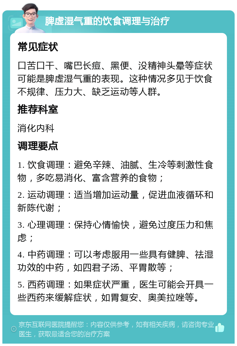 脾虚湿气重的饮食调理与治疗 常见症状 口苦口干、嘴巴长痘、黑便、没精神头晕等症状可能是脾虚湿气重的表现。这种情况多见于饮食不规律、压力大、缺乏运动等人群。 推荐科室 消化内科 调理要点 1. 饮食调理：避免辛辣、油腻、生冷等刺激性食物，多吃易消化、富含营养的食物； 2. 运动调理：适当增加运动量，促进血液循环和新陈代谢； 3. 心理调理：保持心情愉快，避免过度压力和焦虑； 4. 中药调理：可以考虑服用一些具有健脾、祛湿功效的中药，如四君子汤、平胃散等； 5. 西药调理：如果症状严重，医生可能会开具一些西药来缓解症状，如胃复安、奥美拉唑等。