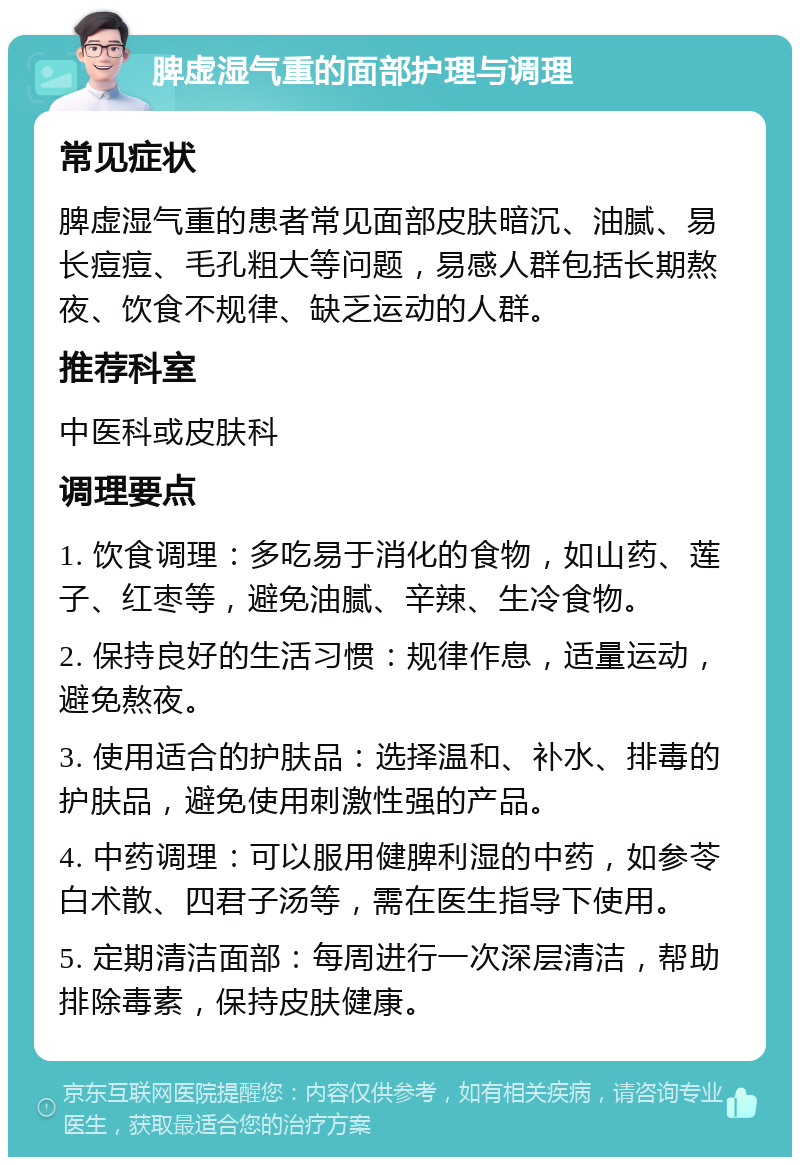 脾虚湿气重的面部护理与调理 常见症状 脾虚湿气重的患者常见面部皮肤暗沉、油腻、易长痘痘、毛孔粗大等问题，易感人群包括长期熬夜、饮食不规律、缺乏运动的人群。 推荐科室 中医科或皮肤科 调理要点 1. 饮食调理：多吃易于消化的食物，如山药、莲子、红枣等，避免油腻、辛辣、生冷食物。 2. 保持良好的生活习惯：规律作息，适量运动，避免熬夜。 3. 使用适合的护肤品：选择温和、补水、排毒的护肤品，避免使用刺激性强的产品。 4. 中药调理：可以服用健脾利湿的中药，如参苓白术散、四君子汤等，需在医生指导下使用。 5. 定期清洁面部：每周进行一次深层清洁，帮助排除毒素，保持皮肤健康。