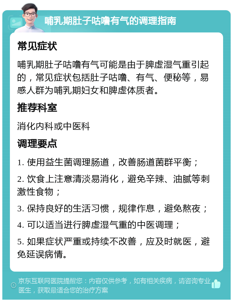 哺乳期肚子咕噜有气的调理指南 常见症状 哺乳期肚子咕噜有气可能是由于脾虚湿气重引起的，常见症状包括肚子咕噜、有气、便秘等，易感人群为哺乳期妇女和脾虚体质者。 推荐科室 消化内科或中医科 调理要点 1. 使用益生菌调理肠道，改善肠道菌群平衡； 2. 饮食上注意清淡易消化，避免辛辣、油腻等刺激性食物； 3. 保持良好的生活习惯，规律作息，避免熬夜； 4. 可以适当进行脾虚湿气重的中医调理； 5. 如果症状严重或持续不改善，应及时就医，避免延误病情。