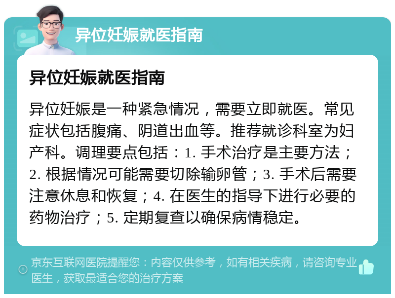 异位妊娠就医指南 异位妊娠就医指南 异位妊娠是一种紧急情况，需要立即就医。常见症状包括腹痛、阴道出血等。推荐就诊科室为妇产科。调理要点包括：1. 手术治疗是主要方法；2. 根据情况可能需要切除输卵管；3. 手术后需要注意休息和恢复；4. 在医生的指导下进行必要的药物治疗；5. 定期复查以确保病情稳定。