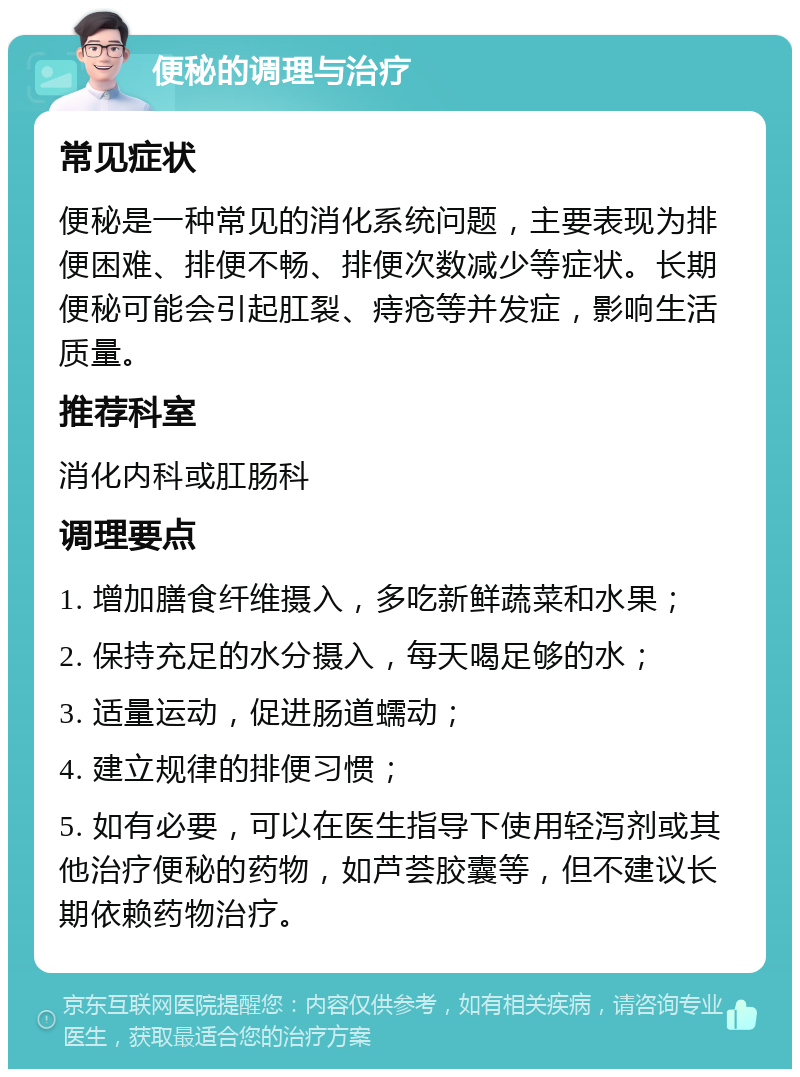 便秘的调理与治疗 常见症状 便秘是一种常见的消化系统问题，主要表现为排便困难、排便不畅、排便次数减少等症状。长期便秘可能会引起肛裂、痔疮等并发症，影响生活质量。 推荐科室 消化内科或肛肠科 调理要点 1. 增加膳食纤维摄入，多吃新鲜蔬菜和水果； 2. 保持充足的水分摄入，每天喝足够的水； 3. 适量运动，促进肠道蠕动； 4. 建立规律的排便习惯； 5. 如有必要，可以在医生指导下使用轻泻剂或其他治疗便秘的药物，如芦荟胶囊等，但不建议长期依赖药物治疗。