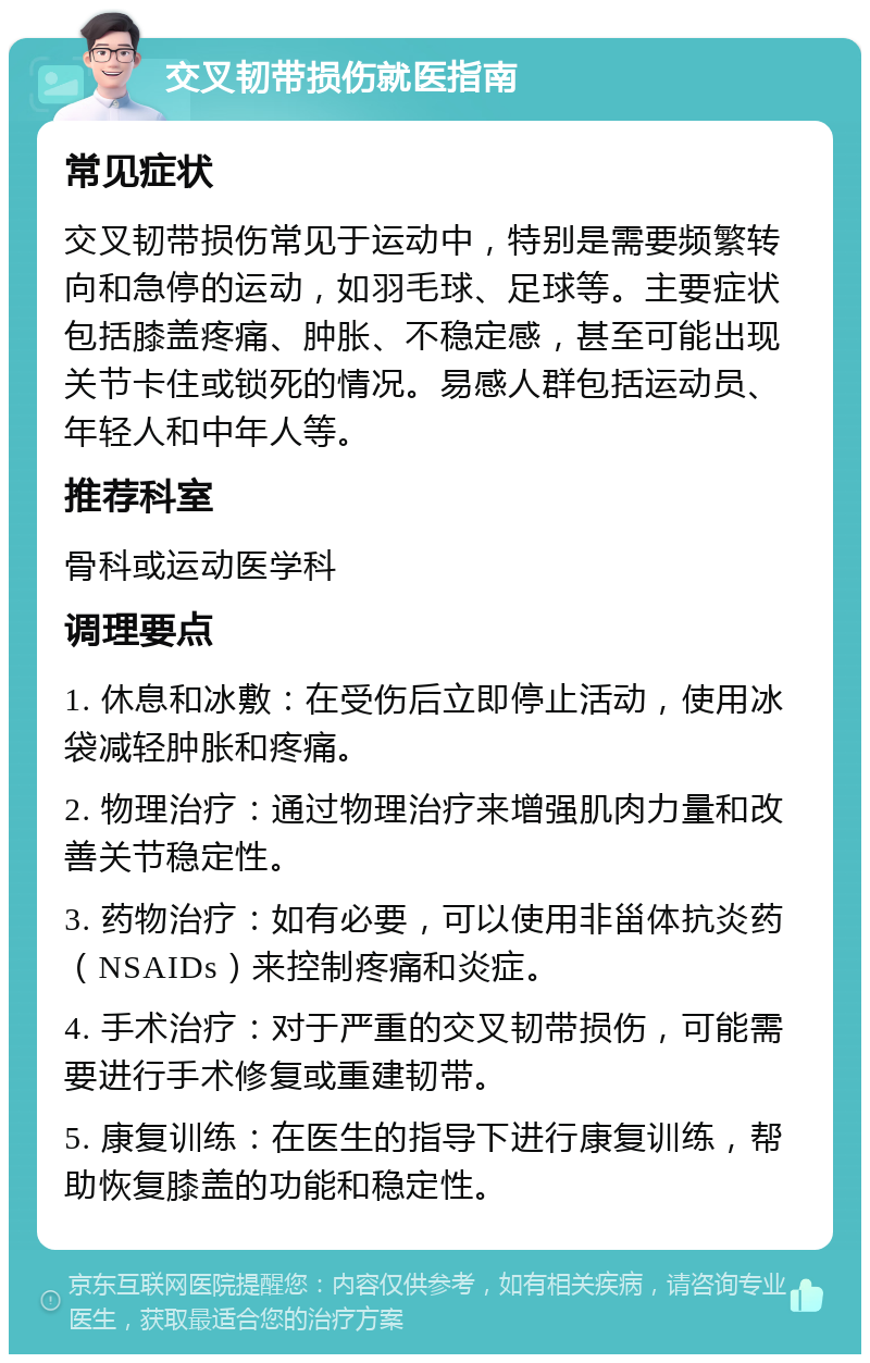 交叉韧带损伤就医指南 常见症状 交叉韧带损伤常见于运动中，特别是需要频繁转向和急停的运动，如羽毛球、足球等。主要症状包括膝盖疼痛、肿胀、不稳定感，甚至可能出现关节卡住或锁死的情况。易感人群包括运动员、年轻人和中年人等。 推荐科室 骨科或运动医学科 调理要点 1. 休息和冰敷：在受伤后立即停止活动，使用冰袋减轻肿胀和疼痛。 2. 物理治疗：通过物理治疗来增强肌肉力量和改善关节稳定性。 3. 药物治疗：如有必要，可以使用非甾体抗炎药（NSAIDs）来控制疼痛和炎症。 4. 手术治疗：对于严重的交叉韧带损伤，可能需要进行手术修复或重建韧带。 5. 康复训练：在医生的指导下进行康复训练，帮助恢复膝盖的功能和稳定性。