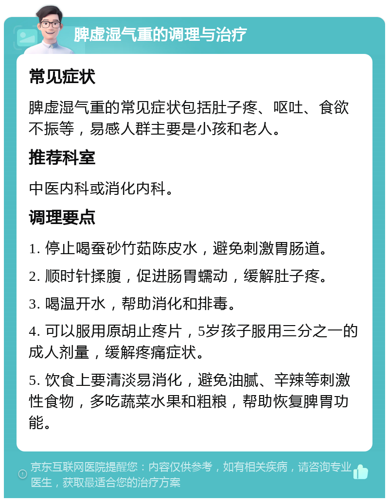 脾虚湿气重的调理与治疗 常见症状 脾虚湿气重的常见症状包括肚子疼、呕吐、食欲不振等，易感人群主要是小孩和老人。 推荐科室 中医内科或消化内科。 调理要点 1. 停止喝蚕砂竹茹陈皮水，避免刺激胃肠道。 2. 顺时针揉腹，促进肠胃蠕动，缓解肚子疼。 3. 喝温开水，帮助消化和排毒。 4. 可以服用原胡止疼片，5岁孩子服用三分之一的成人剂量，缓解疼痛症状。 5. 饮食上要清淡易消化，避免油腻、辛辣等刺激性食物，多吃蔬菜水果和粗粮，帮助恢复脾胃功能。