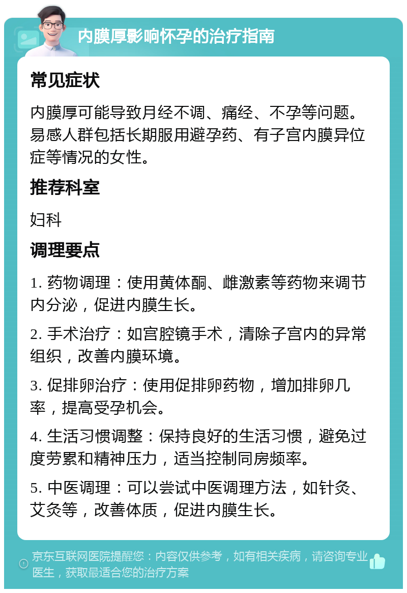 内膜厚影响怀孕的治疗指南 常见症状 内膜厚可能导致月经不调、痛经、不孕等问题。易感人群包括长期服用避孕药、有子宫内膜异位症等情况的女性。 推荐科室 妇科 调理要点 1. 药物调理：使用黄体酮、雌激素等药物来调节内分泌，促进内膜生长。 2. 手术治疗：如宫腔镜手术，清除子宫内的异常组织，改善内膜环境。 3. 促排卵治疗：使用促排卵药物，增加排卵几率，提高受孕机会。 4. 生活习惯调整：保持良好的生活习惯，避免过度劳累和精神压力，适当控制同房频率。 5. 中医调理：可以尝试中医调理方法，如针灸、艾灸等，改善体质，促进内膜生长。