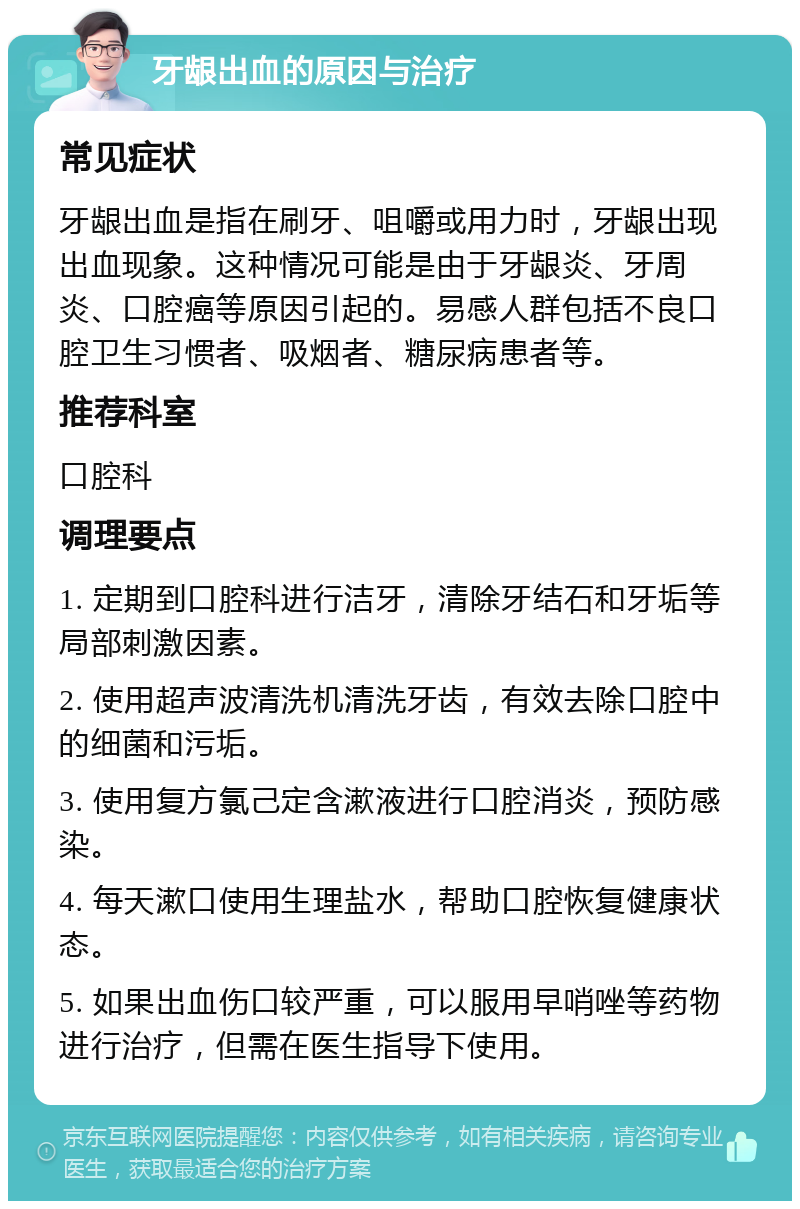 牙龈出血的原因与治疗 常见症状 牙龈出血是指在刷牙、咀嚼或用力时，牙龈出现出血现象。这种情况可能是由于牙龈炎、牙周炎、口腔癌等原因引起的。易感人群包括不良口腔卫生习惯者、吸烟者、糖尿病患者等。 推荐科室 口腔科 调理要点 1. 定期到口腔科进行洁牙，清除牙结石和牙垢等局部刺激因素。 2. 使用超声波清洗机清洗牙齿，有效去除口腔中的细菌和污垢。 3. 使用复方氯己定含漱液进行口腔消炎，预防感染。 4. 每天漱口使用生理盐水，帮助口腔恢复健康状态。 5. 如果出血伤口较严重，可以服用早哨唑等药物进行治疗，但需在医生指导下使用。