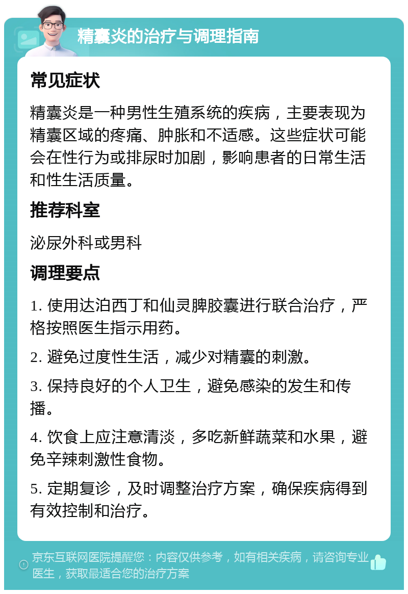 精囊炎的治疗与调理指南 常见症状 精囊炎是一种男性生殖系统的疾病，主要表现为精囊区域的疼痛、肿胀和不适感。这些症状可能会在性行为或排尿时加剧，影响患者的日常生活和性生活质量。 推荐科室 泌尿外科或男科 调理要点 1. 使用达泊西丁和仙灵脾胶囊进行联合治疗，严格按照医生指示用药。 2. 避免过度性生活，减少对精囊的刺激。 3. 保持良好的个人卫生，避免感染的发生和传播。 4. 饮食上应注意清淡，多吃新鲜蔬菜和水果，避免辛辣刺激性食物。 5. 定期复诊，及时调整治疗方案，确保疾病得到有效控制和治疗。