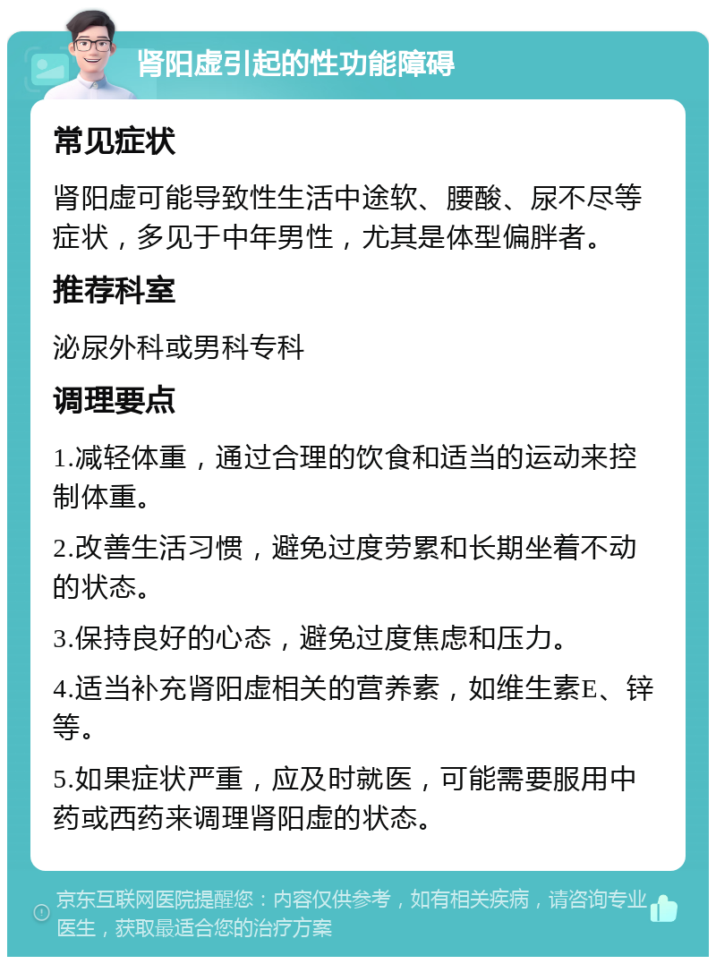 肾阳虚引起的性功能障碍 常见症状 肾阳虚可能导致性生活中途软、腰酸、尿不尽等症状，多见于中年男性，尤其是体型偏胖者。 推荐科室 泌尿外科或男科专科 调理要点 1.减轻体重，通过合理的饮食和适当的运动来控制体重。 2.改善生活习惯，避免过度劳累和长期坐着不动的状态。 3.保持良好的心态，避免过度焦虑和压力。 4.适当补充肾阳虚相关的营养素，如维生素E、锌等。 5.如果症状严重，应及时就医，可能需要服用中药或西药来调理肾阳虚的状态。