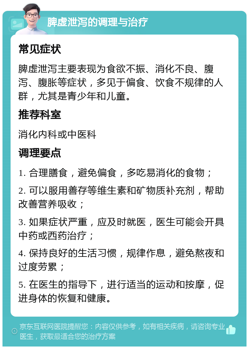 脾虚泄泻的调理与治疗 常见症状 脾虚泄泻主要表现为食欲不振、消化不良、腹泻、腹胀等症状，多见于偏食、饮食不规律的人群，尤其是青少年和儿童。 推荐科室 消化内科或中医科 调理要点 1. 合理膳食，避免偏食，多吃易消化的食物； 2. 可以服用善存等维生素和矿物质补充剂，帮助改善营养吸收； 3. 如果症状严重，应及时就医，医生可能会开具中药或西药治疗； 4. 保持良好的生活习惯，规律作息，避免熬夜和过度劳累； 5. 在医生的指导下，进行适当的运动和按摩，促进身体的恢复和健康。