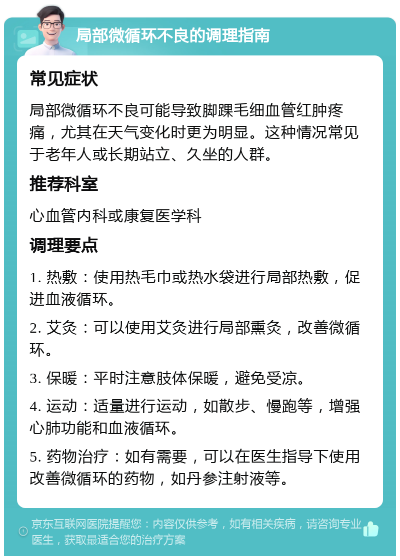 局部微循环不良的调理指南 常见症状 局部微循环不良可能导致脚踝毛细血管红肿疼痛，尤其在天气变化时更为明显。这种情况常见于老年人或长期站立、久坐的人群。 推荐科室 心血管内科或康复医学科 调理要点 1. 热敷：使用热毛巾或热水袋进行局部热敷，促进血液循环。 2. 艾灸：可以使用艾灸进行局部熏灸，改善微循环。 3. 保暖：平时注意肢体保暖，避免受凉。 4. 运动：适量进行运动，如散步、慢跑等，增强心肺功能和血液循环。 5. 药物治疗：如有需要，可以在医生指导下使用改善微循环的药物，如丹参注射液等。