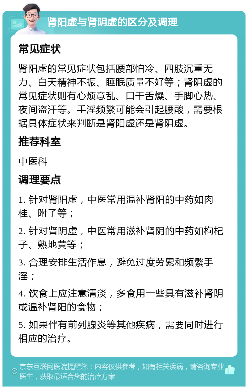 肾阳虚与肾阴虚的区分及调理 常见症状 肾阳虚的常见症状包括腰部怕冷、四肢沉重无力、白天精神不振、睡眠质量不好等；肾阴虚的常见症状则有心烦意乱、口干舌燥、手脚心热、夜间盗汗等。手淫频繁可能会引起腰酸，需要根据具体症状来判断是肾阳虚还是肾阴虚。 推荐科室 中医科 调理要点 1. 针对肾阳虚，中医常用温补肾阳的中药如肉桂、附子等； 2. 针对肾阴虚，中医常用滋补肾阴的中药如枸杞子、熟地黄等； 3. 合理安排生活作息，避免过度劳累和频繁手淫； 4. 饮食上应注意清淡，多食用一些具有滋补肾阴或温补肾阳的食物； 5. 如果伴有前列腺炎等其他疾病，需要同时进行相应的治疗。