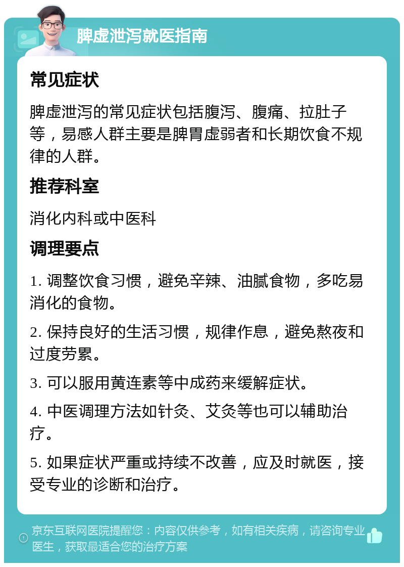 脾虚泄泻就医指南 常见症状 脾虚泄泻的常见症状包括腹泻、腹痛、拉肚子等，易感人群主要是脾胃虚弱者和长期饮食不规律的人群。 推荐科室 消化内科或中医科 调理要点 1. 调整饮食习惯，避免辛辣、油腻食物，多吃易消化的食物。 2. 保持良好的生活习惯，规律作息，避免熬夜和过度劳累。 3. 可以服用黄连素等中成药来缓解症状。 4. 中医调理方法如针灸、艾灸等也可以辅助治疗。 5. 如果症状严重或持续不改善，应及时就医，接受专业的诊断和治疗。