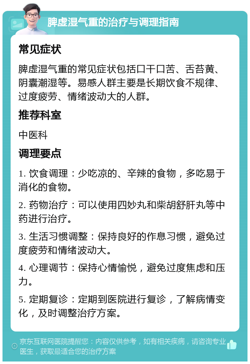 脾虚湿气重的治疗与调理指南 常见症状 脾虚湿气重的常见症状包括口干口苦、舌苔黄、阴囊潮湿等。易感人群主要是长期饮食不规律、过度疲劳、情绪波动大的人群。 推荐科室 中医科 调理要点 1. 饮食调理：少吃凉的、辛辣的食物，多吃易于消化的食物。 2. 药物治疗：可以使用四妙丸和柴胡舒肝丸等中药进行治疗。 3. 生活习惯调整：保持良好的作息习惯，避免过度疲劳和情绪波动大。 4. 心理调节：保持心情愉悦，避免过度焦虑和压力。 5. 定期复诊：定期到医院进行复诊，了解病情变化，及时调整治疗方案。