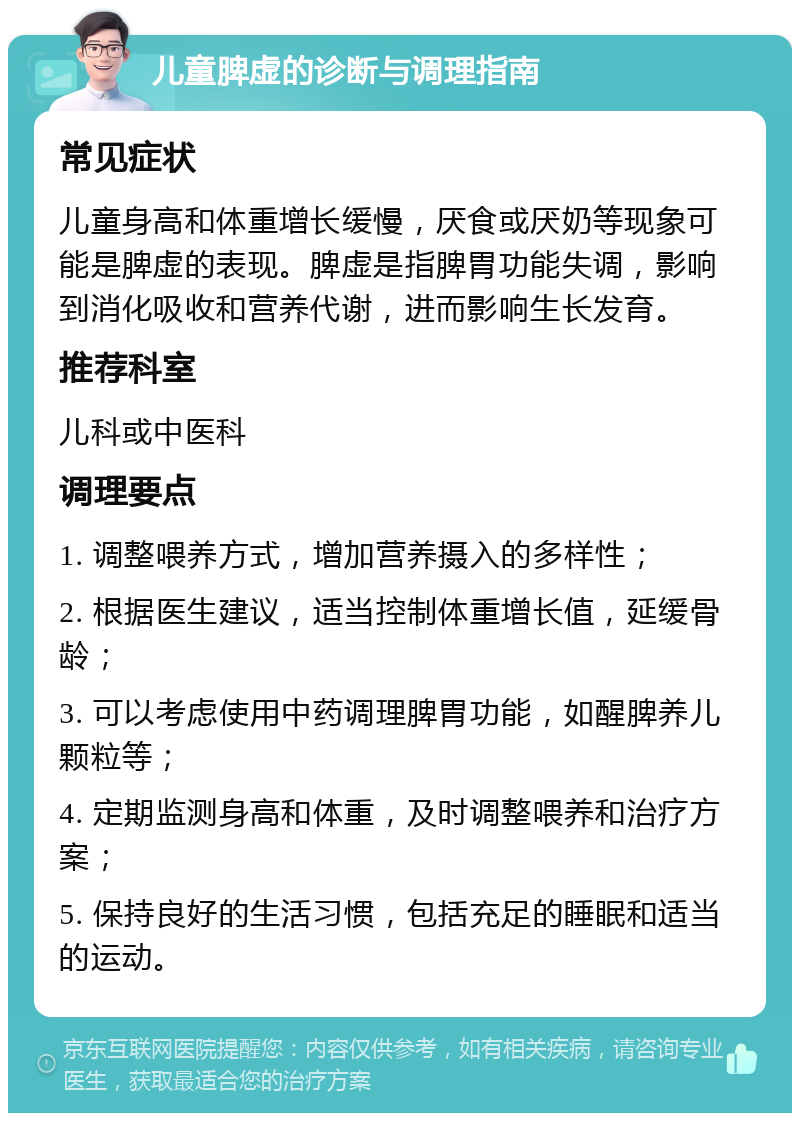 儿童脾虚的诊断与调理指南 常见症状 儿童身高和体重增长缓慢，厌食或厌奶等现象可能是脾虚的表现。脾虚是指脾胃功能失调，影响到消化吸收和营养代谢，进而影响生长发育。 推荐科室 儿科或中医科 调理要点 1. 调整喂养方式，增加营养摄入的多样性； 2. 根据医生建议，适当控制体重增长值，延缓骨龄； 3. 可以考虑使用中药调理脾胃功能，如醒脾养儿颗粒等； 4. 定期监测身高和体重，及时调整喂养和治疗方案； 5. 保持良好的生活习惯，包括充足的睡眠和适当的运动。