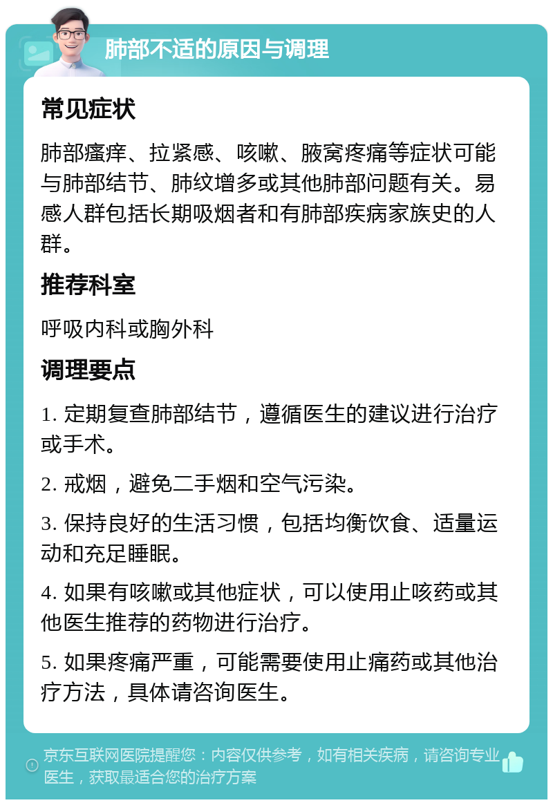 肺部不适的原因与调理 常见症状 肺部瘙痒、拉紧感、咳嗽、腋窝疼痛等症状可能与肺部结节、肺纹增多或其他肺部问题有关。易感人群包括长期吸烟者和有肺部疾病家族史的人群。 推荐科室 呼吸内科或胸外科 调理要点 1. 定期复查肺部结节，遵循医生的建议进行治疗或手术。 2. 戒烟，避免二手烟和空气污染。 3. 保持良好的生活习惯，包括均衡饮食、适量运动和充足睡眠。 4. 如果有咳嗽或其他症状，可以使用止咳药或其他医生推荐的药物进行治疗。 5. 如果疼痛严重，可能需要使用止痛药或其他治疗方法，具体请咨询医生。