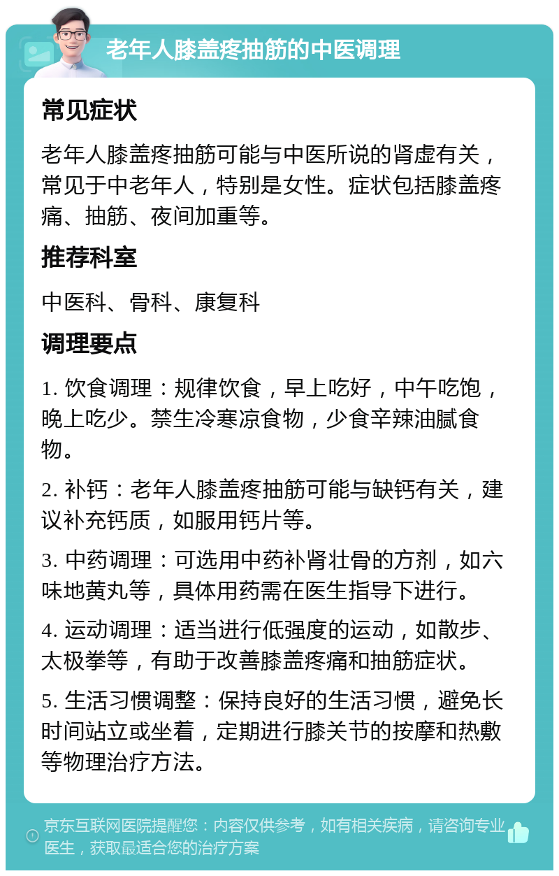 老年人膝盖疼抽筋的中医调理 常见症状 老年人膝盖疼抽筋可能与中医所说的肾虚有关，常见于中老年人，特别是女性。症状包括膝盖疼痛、抽筋、夜间加重等。 推荐科室 中医科、骨科、康复科 调理要点 1. 饮食调理：规律饮食，早上吃好，中午吃饱，晚上吃少。禁生冷寒凉食物，少食辛辣油腻食物。 2. 补钙：老年人膝盖疼抽筋可能与缺钙有关，建议补充钙质，如服用钙片等。 3. 中药调理：可选用中药补肾壮骨的方剂，如六味地黄丸等，具体用药需在医生指导下进行。 4. 运动调理：适当进行低强度的运动，如散步、太极拳等，有助于改善膝盖疼痛和抽筋症状。 5. 生活习惯调整：保持良好的生活习惯，避免长时间站立或坐着，定期进行膝关节的按摩和热敷等物理治疗方法。