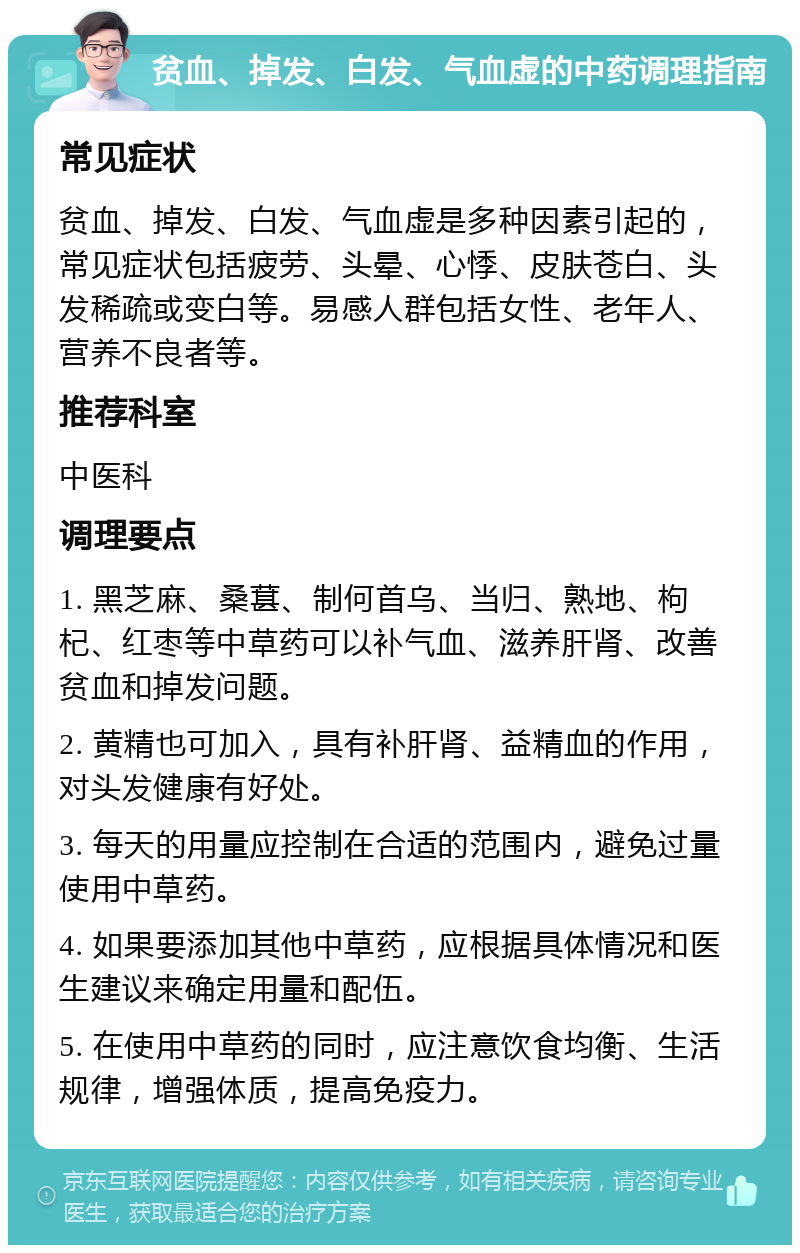 贫血、掉发、白发、气血虚的中药调理指南 常见症状 贫血、掉发、白发、气血虚是多种因素引起的，常见症状包括疲劳、头晕、心悸、皮肤苍白、头发稀疏或变白等。易感人群包括女性、老年人、营养不良者等。 推荐科室 中医科 调理要点 1. 黑芝麻、桑葚、制何首乌、当归、熟地、枸杞、红枣等中草药可以补气血、滋养肝肾、改善贫血和掉发问题。 2. 黄精也可加入，具有补肝肾、益精血的作用，对头发健康有好处。 3. 每天的用量应控制在合适的范围内，避免过量使用中草药。 4. 如果要添加其他中草药，应根据具体情况和医生建议来确定用量和配伍。 5. 在使用中草药的同时，应注意饮食均衡、生活规律，增强体质，提高免疫力。