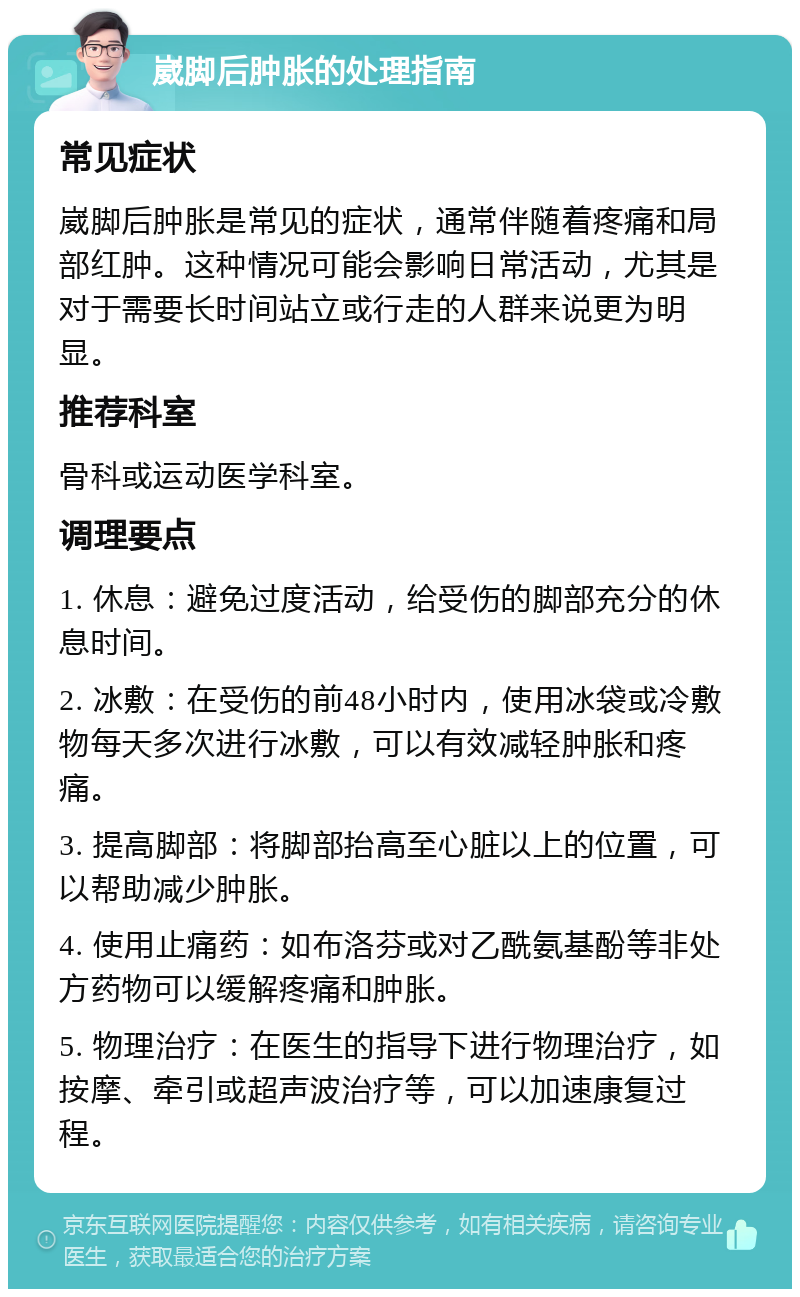 崴脚后肿胀的处理指南 常见症状 崴脚后肿胀是常见的症状，通常伴随着疼痛和局部红肿。这种情况可能会影响日常活动，尤其是对于需要长时间站立或行走的人群来说更为明显。 推荐科室 骨科或运动医学科室。 调理要点 1. 休息：避免过度活动，给受伤的脚部充分的休息时间。 2. 冰敷：在受伤的前48小时内，使用冰袋或冷敷物每天多次进行冰敷，可以有效减轻肿胀和疼痛。 3. 提高脚部：将脚部抬高至心脏以上的位置，可以帮助减少肿胀。 4. 使用止痛药：如布洛芬或对乙酰氨基酚等非处方药物可以缓解疼痛和肿胀。 5. 物理治疗：在医生的指导下进行物理治疗，如按摩、牵引或超声波治疗等，可以加速康复过程。