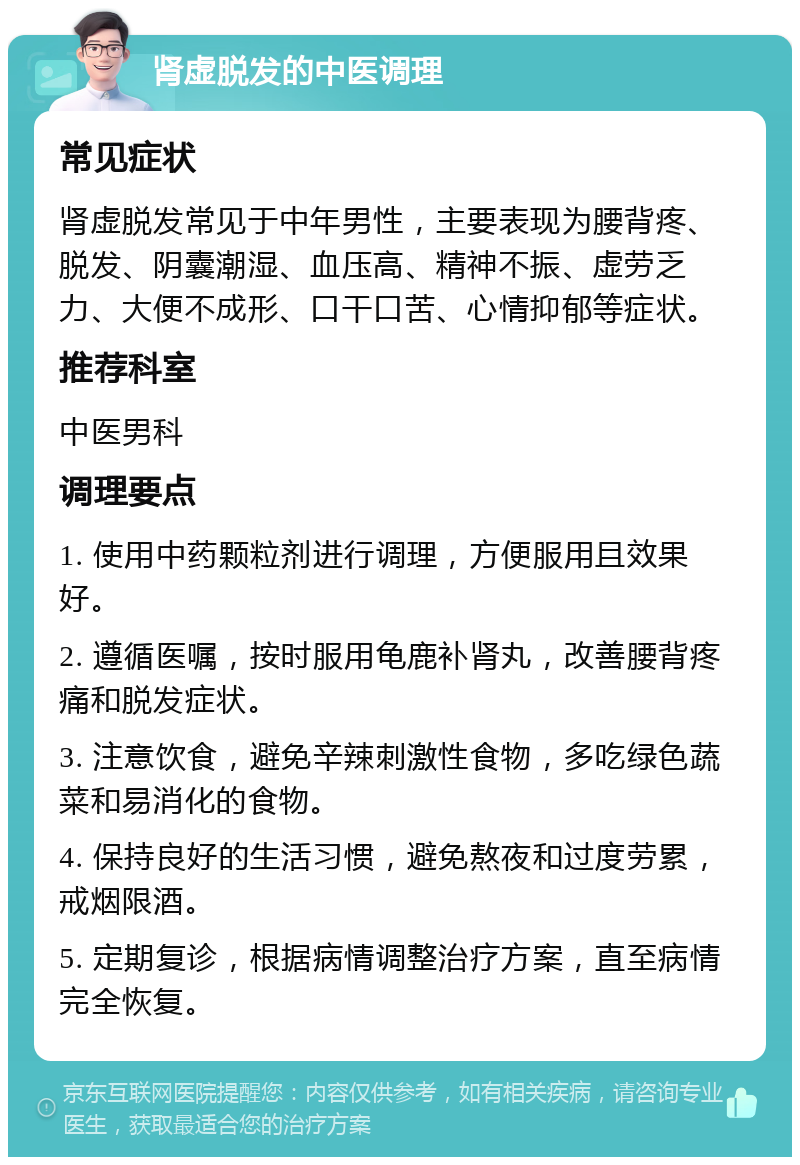 肾虚脱发的中医调理 常见症状 肾虚脱发常见于中年男性，主要表现为腰背疼、脱发、阴囊潮湿、血压高、精神不振、虚劳乏力、大便不成形、口干口苦、心情抑郁等症状。 推荐科室 中医男科 调理要点 1. 使用中药颗粒剂进行调理，方便服用且效果好。 2. 遵循医嘱，按时服用龟鹿补肾丸，改善腰背疼痛和脱发症状。 3. 注意饮食，避免辛辣刺激性食物，多吃绿色蔬菜和易消化的食物。 4. 保持良好的生活习惯，避免熬夜和过度劳累，戒烟限酒。 5. 定期复诊，根据病情调整治疗方案，直至病情完全恢复。