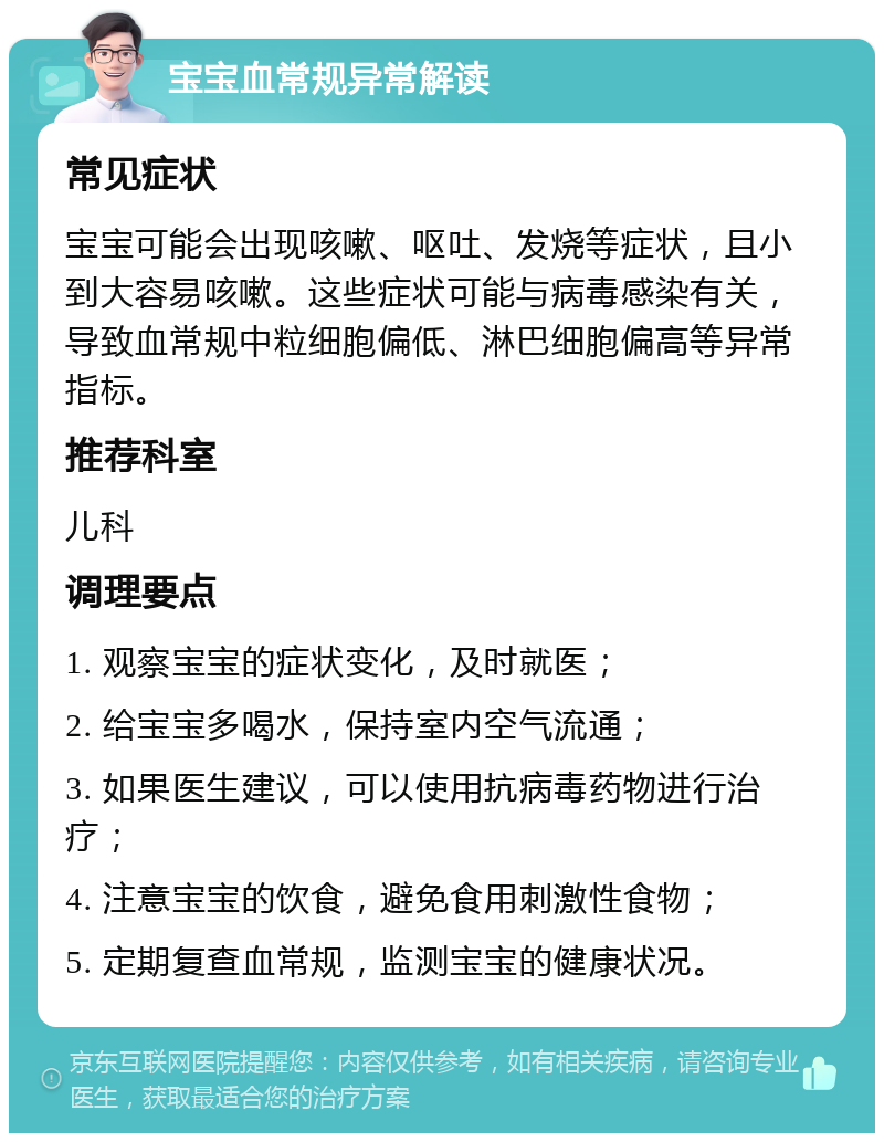 宝宝血常规异常解读 常见症状 宝宝可能会出现咳嗽、呕吐、发烧等症状，且小到大容易咳嗽。这些症状可能与病毒感染有关，导致血常规中粒细胞偏低、淋巴细胞偏高等异常指标。 推荐科室 儿科 调理要点 1. 观察宝宝的症状变化，及时就医； 2. 给宝宝多喝水，保持室内空气流通； 3. 如果医生建议，可以使用抗病毒药物进行治疗； 4. 注意宝宝的饮食，避免食用刺激性食物； 5. 定期复查血常规，监测宝宝的健康状况。