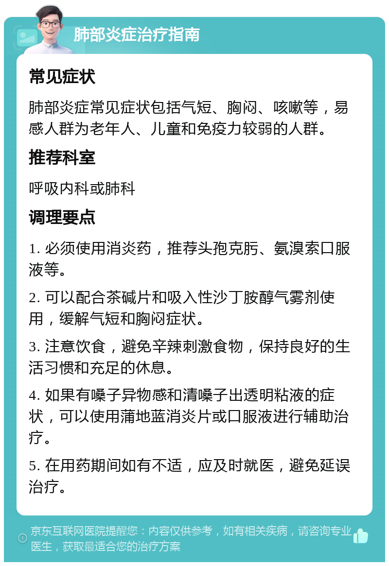 肺部炎症治疗指南 常见症状 肺部炎症常见症状包括气短、胸闷、咳嗽等，易感人群为老年人、儿童和免疫力较弱的人群。 推荐科室 呼吸内科或肺科 调理要点 1. 必须使用消炎药，推荐头孢克肟、氨溴索口服液等。 2. 可以配合茶碱片和吸入性沙丁胺醇气雾剂使用，缓解气短和胸闷症状。 3. 注意饮食，避免辛辣刺激食物，保持良好的生活习惯和充足的休息。 4. 如果有嗓子异物感和清嗓子出透明粘液的症状，可以使用蒲地蓝消炎片或口服液进行辅助治疗。 5. 在用药期间如有不适，应及时就医，避免延误治疗。