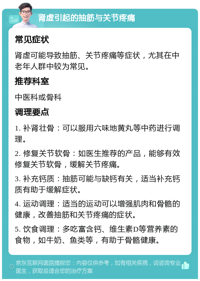 肾虚引起的抽筋与关节疼痛 常见症状 肾虚可能导致抽筋、关节疼痛等症状，尤其在中老年人群中较为常见。 推荐科室 中医科或骨科 调理要点 1. 补肾壮骨：可以服用六味地黄丸等中药进行调理。 2. 修复关节软骨：如医生推荐的产品，能够有效修复关节软骨，缓解关节疼痛。 3. 补充钙质：抽筋可能与缺钙有关，适当补充钙质有助于缓解症状。 4. 运动调理：适当的运动可以增强肌肉和骨骼的健康，改善抽筋和关节疼痛的症状。 5. 饮食调理：多吃富含钙、维生素D等营养素的食物，如牛奶、鱼类等，有助于骨骼健康。