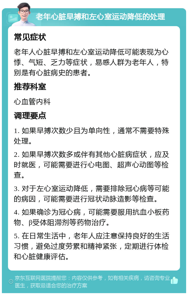 老年心脏早搏和左心室运动降低的处理 常见症状 老年人心脏早搏和左心室运动降低可能表现为心悸、气短、乏力等症状，易感人群为老年人，特别是有心脏病史的患者。 推荐科室 心血管内科 调理要点 1. 如果早搏次数少且为单向性，通常不需要特殊处理。 2. 如果早搏次数多或伴有其他心脏病症状，应及时就医，可能需要进行心电图、超声心动图等检查。 3. 对于左心室运动降低，需要排除冠心病等可能的病因，可能需要进行冠状动脉造影等检查。 4. 如果确诊为冠心病，可能需要服用抗血小板药物、β受体阻滞剂等药物治疗。 5. 在日常生活中，老年人应注意保持良好的生活习惯，避免过度劳累和精神紧张，定期进行体检和心脏健康评估。