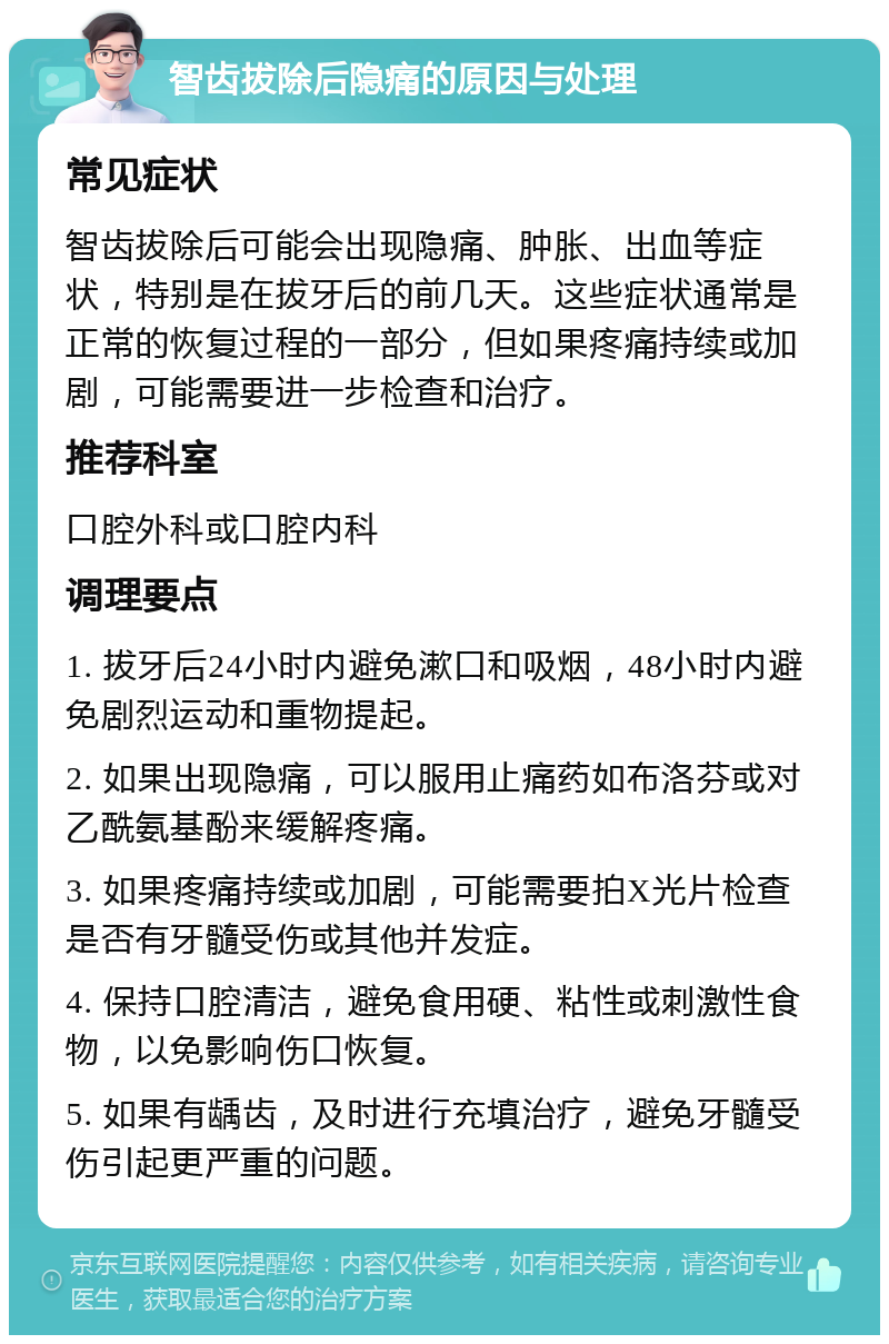 智齿拔除后隐痛的原因与处理 常见症状 智齿拔除后可能会出现隐痛、肿胀、出血等症状，特别是在拔牙后的前几天。这些症状通常是正常的恢复过程的一部分，但如果疼痛持续或加剧，可能需要进一步检查和治疗。 推荐科室 口腔外科或口腔内科 调理要点 1. 拔牙后24小时内避免漱口和吸烟，48小时内避免剧烈运动和重物提起。 2. 如果出现隐痛，可以服用止痛药如布洛芬或对乙酰氨基酚来缓解疼痛。 3. 如果疼痛持续或加剧，可能需要拍X光片检查是否有牙髓受伤或其他并发症。 4. 保持口腔清洁，避免食用硬、粘性或刺激性食物，以免影响伤口恢复。 5. 如果有龋齿，及时进行充填治疗，避免牙髓受伤引起更严重的问题。