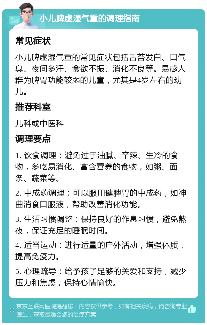 小儿脾虚湿气重的调理指南 常见症状 小儿脾虚湿气重的常见症状包括舌苔发白、口气臭、夜间多汗、食欲不振、消化不良等。易感人群为脾胃功能较弱的儿童，尤其是4岁左右的幼儿。 推荐科室 儿科或中医科 调理要点 1. 饮食调理：避免过于油腻、辛辣、生冷的食物，多吃易消化、富含营养的食物，如粥、面条、蔬菜等。 2. 中成药调理：可以服用健脾胃的中成药，如神曲消食口服液，帮助改善消化功能。 3. 生活习惯调整：保持良好的作息习惯，避免熬夜，保证充足的睡眠时间。 4. 适当运动：进行适量的户外活动，增强体质，提高免疫力。 5. 心理疏导：给予孩子足够的关爱和支持，减少压力和焦虑，保持心情愉快。