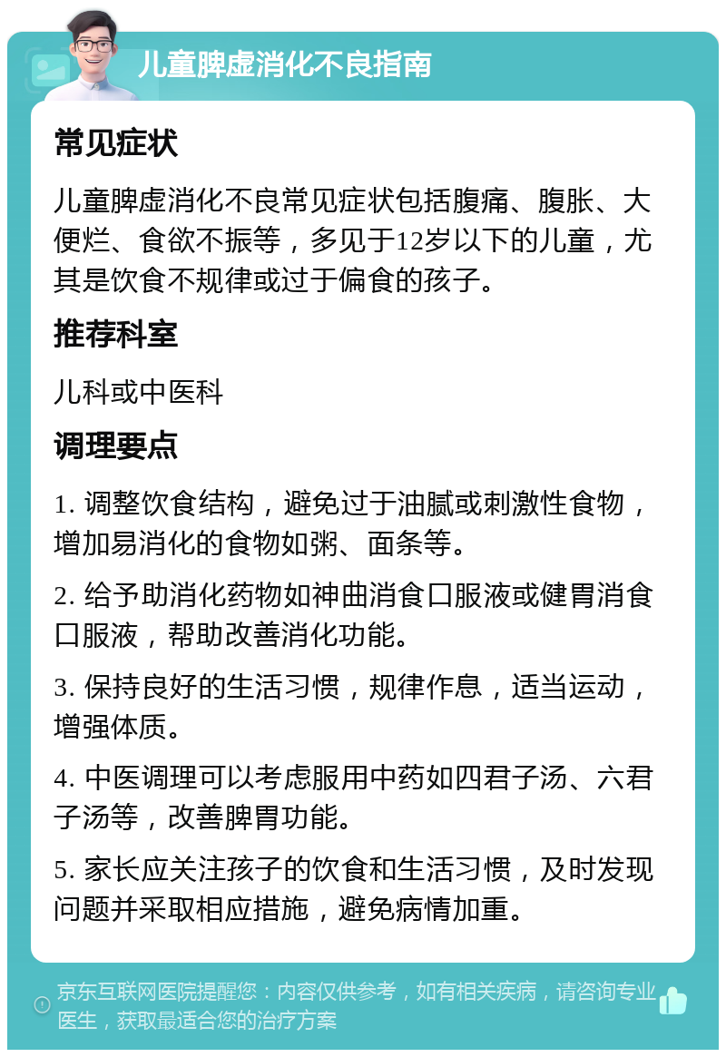 儿童脾虚消化不良指南 常见症状 儿童脾虚消化不良常见症状包括腹痛、腹胀、大便烂、食欲不振等，多见于12岁以下的儿童，尤其是饮食不规律或过于偏食的孩子。 推荐科室 儿科或中医科 调理要点 1. 调整饮食结构，避免过于油腻或刺激性食物，增加易消化的食物如粥、面条等。 2. 给予助消化药物如神曲消食口服液或健胃消食口服液，帮助改善消化功能。 3. 保持良好的生活习惯，规律作息，适当运动，增强体质。 4. 中医调理可以考虑服用中药如四君子汤、六君子汤等，改善脾胃功能。 5. 家长应关注孩子的饮食和生活习惯，及时发现问题并采取相应措施，避免病情加重。