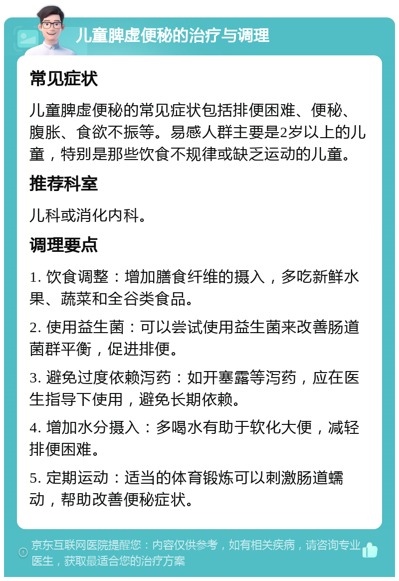 儿童脾虚便秘的治疗与调理 常见症状 儿童脾虚便秘的常见症状包括排便困难、便秘、腹胀、食欲不振等。易感人群主要是2岁以上的儿童，特别是那些饮食不规律或缺乏运动的儿童。 推荐科室 儿科或消化内科。 调理要点 1. 饮食调整：增加膳食纤维的摄入，多吃新鲜水果、蔬菜和全谷类食品。 2. 使用益生菌：可以尝试使用益生菌来改善肠道菌群平衡，促进排便。 3. 避免过度依赖泻药：如开塞露等泻药，应在医生指导下使用，避免长期依赖。 4. 增加水分摄入：多喝水有助于软化大便，减轻排便困难。 5. 定期运动：适当的体育锻炼可以刺激肠道蠕动，帮助改善便秘症状。