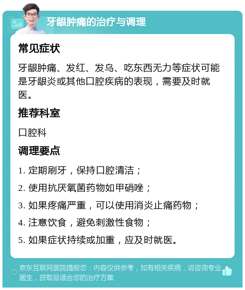 牙龈肿痛的治疗与调理 常见症状 牙龈肿痛、发红、发乌、吃东西无力等症状可能是牙龈炎或其他口腔疾病的表现，需要及时就医。 推荐科室 口腔科 调理要点 1. 定期刷牙，保持口腔清洁； 2. 使用抗厌氧菌药物如甲硝唑； 3. 如果疼痛严重，可以使用消炎止痛药物； 4. 注意饮食，避免刺激性食物； 5. 如果症状持续或加重，应及时就医。