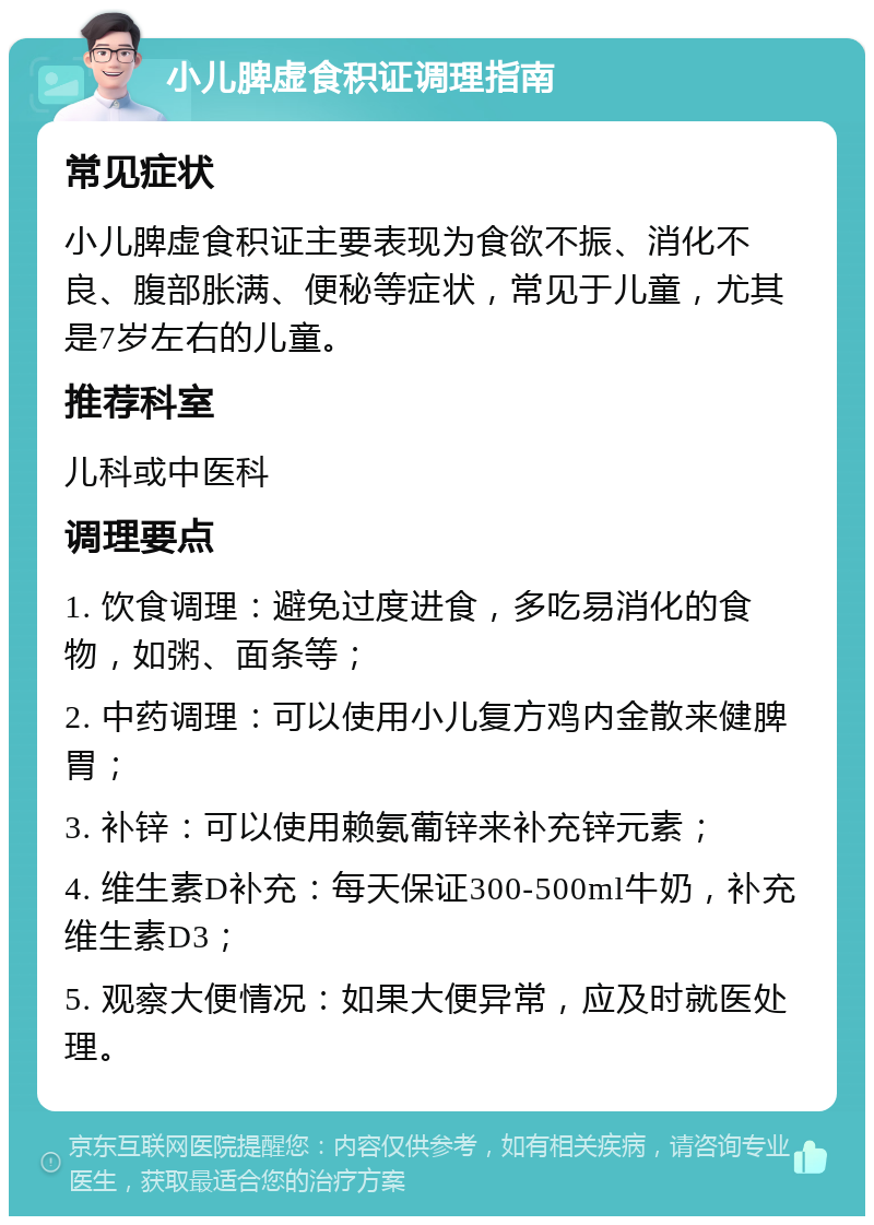 小儿脾虚食积证调理指南 常见症状 小儿脾虚食积证主要表现为食欲不振、消化不良、腹部胀满、便秘等症状，常见于儿童，尤其是7岁左右的儿童。 推荐科室 儿科或中医科 调理要点 1. 饮食调理：避免过度进食，多吃易消化的食物，如粥、面条等； 2. 中药调理：可以使用小儿复方鸡内金散来健脾胃； 3. 补锌：可以使用赖氨葡锌来补充锌元素； 4. 维生素D补充：每天保证300-500ml牛奶，补充维生素D3； 5. 观察大便情况：如果大便异常，应及时就医处理。