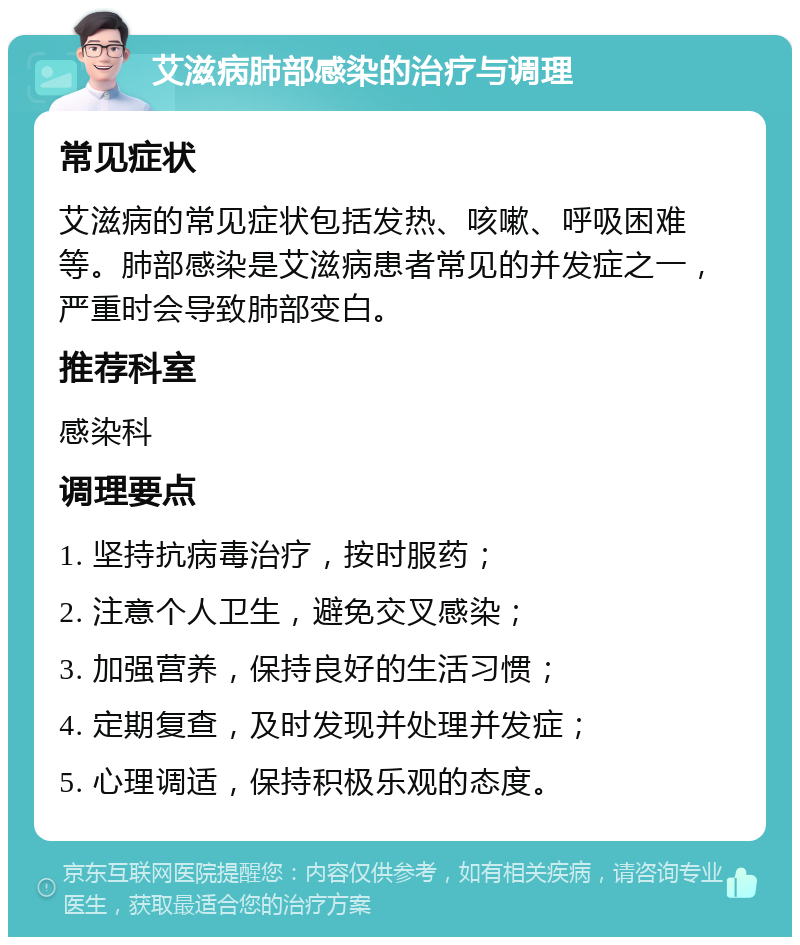 艾滋病肺部感染的治疗与调理 常见症状 艾滋病的常见症状包括发热、咳嗽、呼吸困难等。肺部感染是艾滋病患者常见的并发症之一，严重时会导致肺部变白。 推荐科室 感染科 调理要点 1. 坚持抗病毒治疗，按时服药； 2. 注意个人卫生，避免交叉感染； 3. 加强营养，保持良好的生活习惯； 4. 定期复查，及时发现并处理并发症； 5. 心理调适，保持积极乐观的态度。