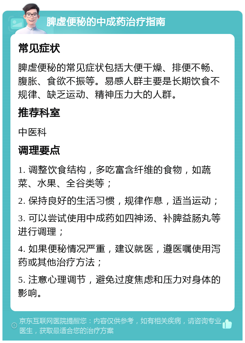 脾虚便秘的中成药治疗指南 常见症状 脾虚便秘的常见症状包括大便干燥、排便不畅、腹胀、食欲不振等。易感人群主要是长期饮食不规律、缺乏运动、精神压力大的人群。 推荐科室 中医科 调理要点 1. 调整饮食结构，多吃富含纤维的食物，如蔬菜、水果、全谷类等； 2. 保持良好的生活习惯，规律作息，适当运动； 3. 可以尝试使用中成药如四神汤、补脾益肠丸等进行调理； 4. 如果便秘情况严重，建议就医，遵医嘱使用泻药或其他治疗方法； 5. 注意心理调节，避免过度焦虑和压力对身体的影响。