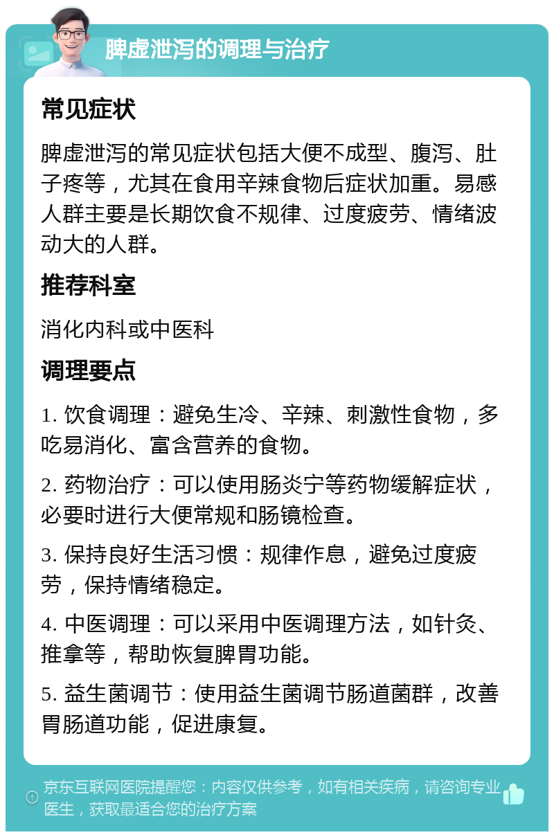 脾虚泄泻的调理与治疗 常见症状 脾虚泄泻的常见症状包括大便不成型、腹泻、肚子疼等，尤其在食用辛辣食物后症状加重。易感人群主要是长期饮食不规律、过度疲劳、情绪波动大的人群。 推荐科室 消化内科或中医科 调理要点 1. 饮食调理：避免生冷、辛辣、刺激性食物，多吃易消化、富含营养的食物。 2. 药物治疗：可以使用肠炎宁等药物缓解症状，必要时进行大便常规和肠镜检查。 3. 保持良好生活习惯：规律作息，避免过度疲劳，保持情绪稳定。 4. 中医调理：可以采用中医调理方法，如针灸、推拿等，帮助恢复脾胃功能。 5. 益生菌调节：使用益生菌调节肠道菌群，改善胃肠道功能，促进康复。