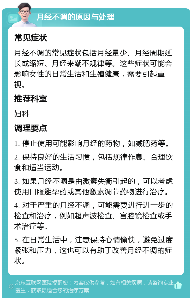 月经不调的原因与处理 常见症状 月经不调的常见症状包括月经量少、月经周期延长或缩短、月经来潮不规律等。这些症状可能会影响女性的日常生活和生殖健康，需要引起重视。 推荐科室 妇科 调理要点 1. 停止使用可能影响月经的药物，如减肥药等。 2. 保持良好的生活习惯，包括规律作息、合理饮食和适当运动。 3. 如果月经不调是由激素失衡引起的，可以考虑使用口服避孕药或其他激素调节药物进行治疗。 4. 对于严重的月经不调，可能需要进行进一步的检查和治疗，例如超声波检查、宫腔镜检查或手术治疗等。 5. 在日常生活中，注意保持心情愉快，避免过度紧张和压力，这也可以有助于改善月经不调的症状。