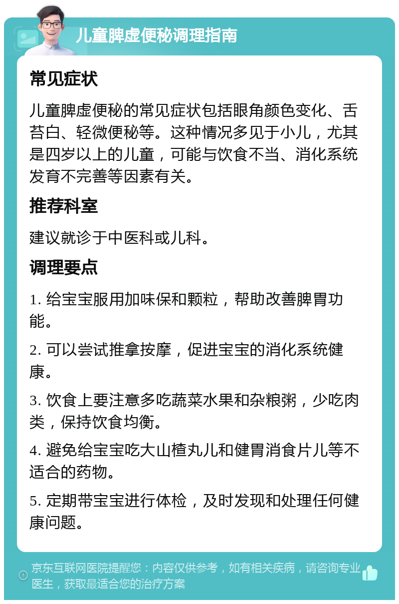 儿童脾虚便秘调理指南 常见症状 儿童脾虚便秘的常见症状包括眼角颜色变化、舌苔白、轻微便秘等。这种情况多见于小儿，尤其是四岁以上的儿童，可能与饮食不当、消化系统发育不完善等因素有关。 推荐科室 建议就诊于中医科或儿科。 调理要点 1. 给宝宝服用加味保和颗粒，帮助改善脾胃功能。 2. 可以尝试推拿按摩，促进宝宝的消化系统健康。 3. 饮食上要注意多吃蔬菜水果和杂粮粥，少吃肉类，保持饮食均衡。 4. 避免给宝宝吃大山楂丸儿和健胃消食片儿等不适合的药物。 5. 定期带宝宝进行体检，及时发现和处理任何健康问题。