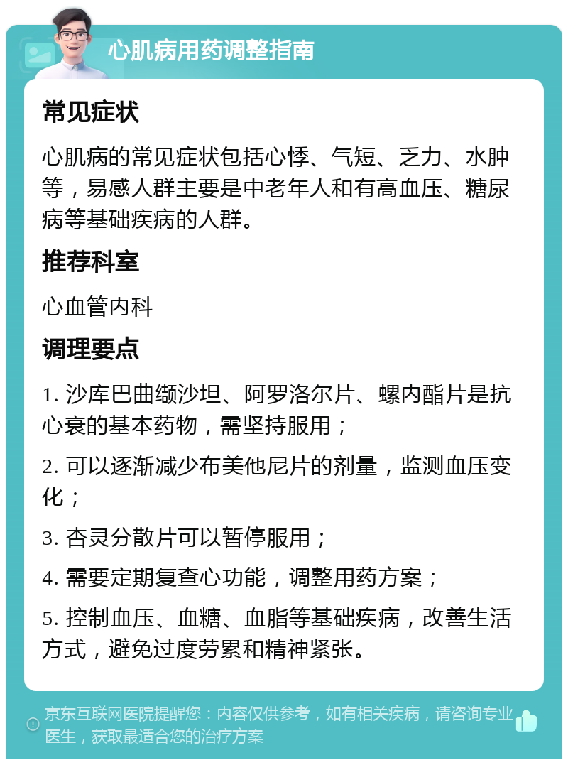 心肌病用药调整指南 常见症状 心肌病的常见症状包括心悸、气短、乏力、水肿等，易感人群主要是中老年人和有高血压、糖尿病等基础疾病的人群。 推荐科室 心血管内科 调理要点 1. 沙库巴曲缬沙坦、阿罗洛尔片、螺内酯片是抗心衰的基本药物，需坚持服用； 2. 可以逐渐减少布美他尼片的剂量，监测血压变化； 3. 杏灵分散片可以暂停服用； 4. 需要定期复查心功能，调整用药方案； 5. 控制血压、血糖、血脂等基础疾病，改善生活方式，避免过度劳累和精神紧张。