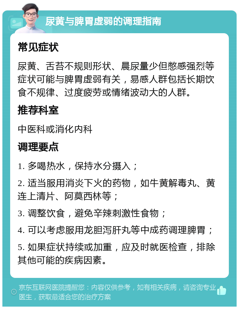 尿黄与脾胃虚弱的调理指南 常见症状 尿黄、舌苔不规则形状、晨尿量少但憋感强烈等症状可能与脾胃虚弱有关，易感人群包括长期饮食不规律、过度疲劳或情绪波动大的人群。 推荐科室 中医科或消化内科 调理要点 1. 多喝热水，保持水分摄入； 2. 适当服用消炎下火的药物，如牛黄解毒丸、黄连上清片、阿莫西林等； 3. 调整饮食，避免辛辣刺激性食物； 4. 可以考虑服用龙胆泻肝丸等中成药调理脾胃； 5. 如果症状持续或加重，应及时就医检查，排除其他可能的疾病因素。