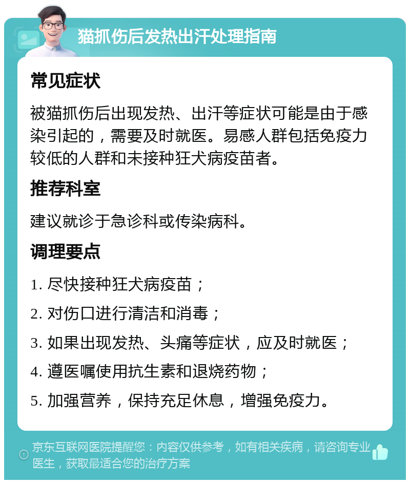 猫抓伤后发热出汗处理指南 常见症状 被猫抓伤后出现发热、出汗等症状可能是由于感染引起的，需要及时就医。易感人群包括免疫力较低的人群和未接种狂犬病疫苗者。 推荐科室 建议就诊于急诊科或传染病科。 调理要点 1. 尽快接种狂犬病疫苗； 2. 对伤口进行清洁和消毒； 3. 如果出现发热、头痛等症状，应及时就医； 4. 遵医嘱使用抗生素和退烧药物； 5. 加强营养，保持充足休息，增强免疫力。