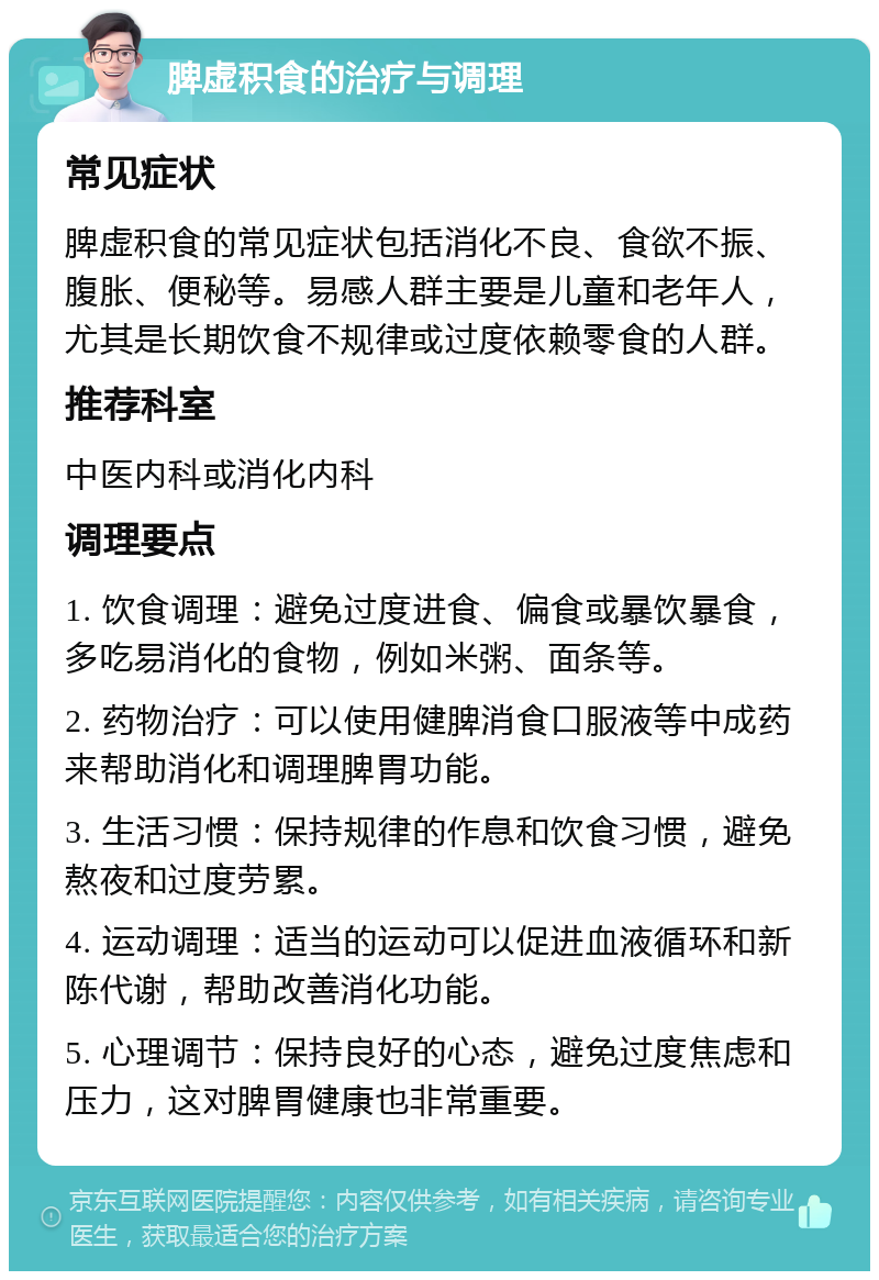 脾虚积食的治疗与调理 常见症状 脾虚积食的常见症状包括消化不良、食欲不振、腹胀、便秘等。易感人群主要是儿童和老年人，尤其是长期饮食不规律或过度依赖零食的人群。 推荐科室 中医内科或消化内科 调理要点 1. 饮食调理：避免过度进食、偏食或暴饮暴食，多吃易消化的食物，例如米粥、面条等。 2. 药物治疗：可以使用健脾消食口服液等中成药来帮助消化和调理脾胃功能。 3. 生活习惯：保持规律的作息和饮食习惯，避免熬夜和过度劳累。 4. 运动调理：适当的运动可以促进血液循环和新陈代谢，帮助改善消化功能。 5. 心理调节：保持良好的心态，避免过度焦虑和压力，这对脾胃健康也非常重要。