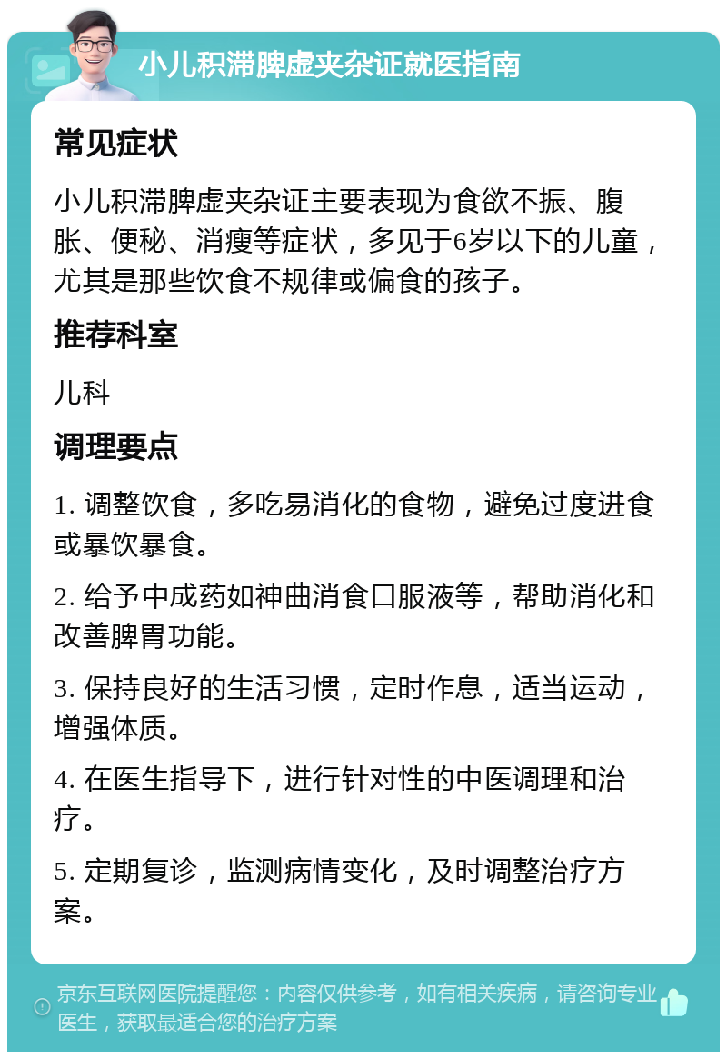 小儿积滞脾虚夹杂证就医指南 常见症状 小儿积滞脾虚夹杂证主要表现为食欲不振、腹胀、便秘、消瘦等症状，多见于6岁以下的儿童，尤其是那些饮食不规律或偏食的孩子。 推荐科室 儿科 调理要点 1. 调整饮食，多吃易消化的食物，避免过度进食或暴饮暴食。 2. 给予中成药如神曲消食口服液等，帮助消化和改善脾胃功能。 3. 保持良好的生活习惯，定时作息，适当运动，增强体质。 4. 在医生指导下，进行针对性的中医调理和治疗。 5. 定期复诊，监测病情变化，及时调整治疗方案。