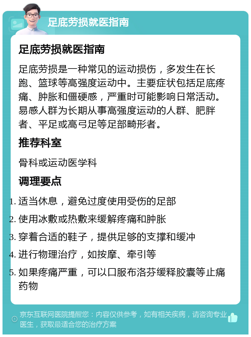 足底劳损就医指南 足底劳损就医指南 足底劳损是一种常见的运动损伤，多发生在长跑、篮球等高强度运动中。主要症状包括足底疼痛、肿胀和僵硬感，严重时可能影响日常活动。易感人群为长期从事高强度运动的人群、肥胖者、平足或高弓足等足部畸形者。 推荐科室 骨科或运动医学科 调理要点 适当休息，避免过度使用受伤的足部 使用冰敷或热敷来缓解疼痛和肿胀 穿着合适的鞋子，提供足够的支撑和缓冲 进行物理治疗，如按摩、牵引等 如果疼痛严重，可以口服布洛芬缓释胶囊等止痛药物