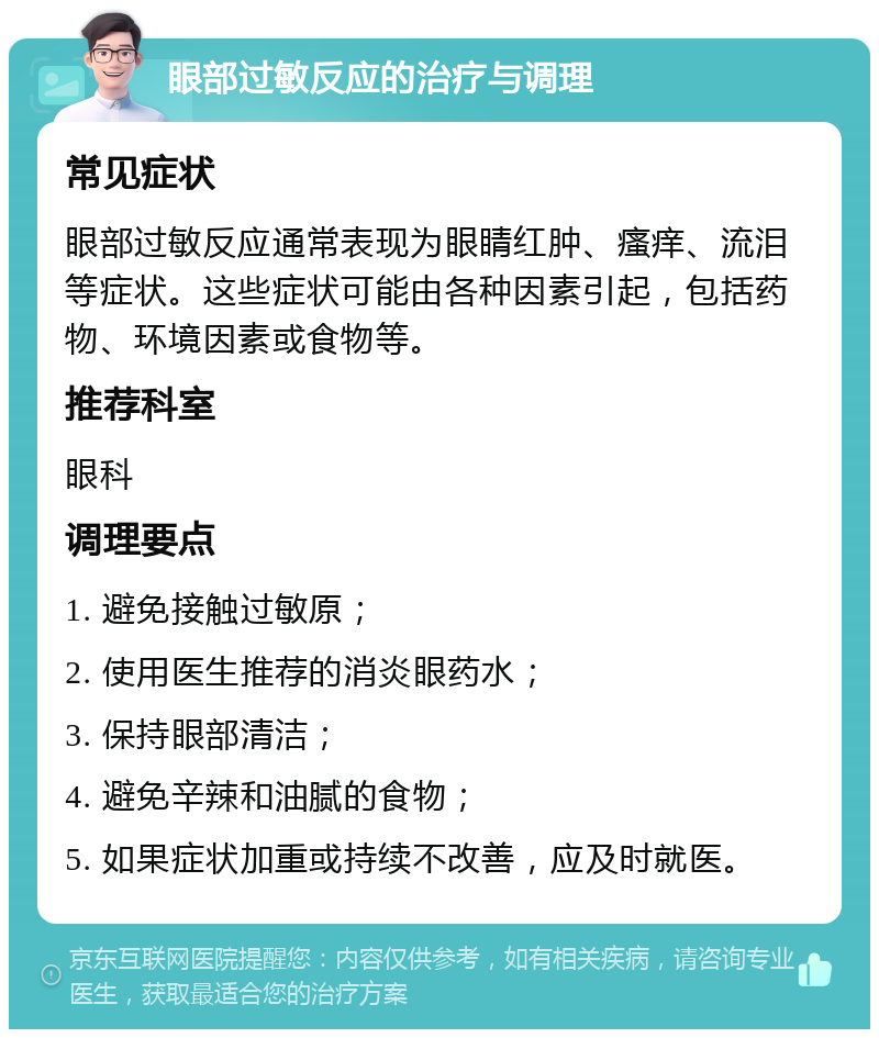 眼部过敏反应的治疗与调理 常见症状 眼部过敏反应通常表现为眼睛红肿、瘙痒、流泪等症状。这些症状可能由各种因素引起，包括药物、环境因素或食物等。 推荐科室 眼科 调理要点 1. 避免接触过敏原； 2. 使用医生推荐的消炎眼药水； 3. 保持眼部清洁； 4. 避免辛辣和油腻的食物； 5. 如果症状加重或持续不改善，应及时就医。