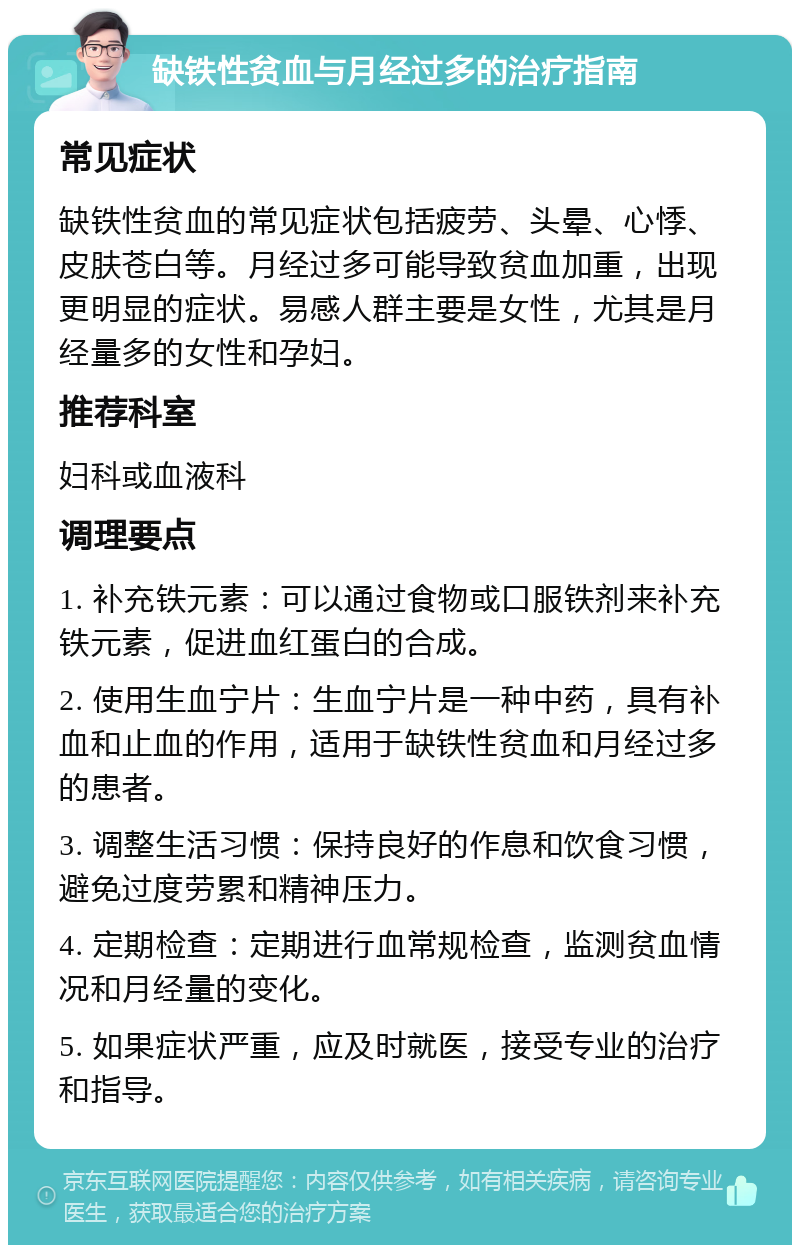 缺铁性贫血与月经过多的治疗指南 常见症状 缺铁性贫血的常见症状包括疲劳、头晕、心悸、皮肤苍白等。月经过多可能导致贫血加重，出现更明显的症状。易感人群主要是女性，尤其是月经量多的女性和孕妇。 推荐科室 妇科或血液科 调理要点 1. 补充铁元素：可以通过食物或口服铁剂来补充铁元素，促进血红蛋白的合成。 2. 使用生血宁片：生血宁片是一种中药，具有补血和止血的作用，适用于缺铁性贫血和月经过多的患者。 3. 调整生活习惯：保持良好的作息和饮食习惯，避免过度劳累和精神压力。 4. 定期检查：定期进行血常规检查，监测贫血情况和月经量的变化。 5. 如果症状严重，应及时就医，接受专业的治疗和指导。